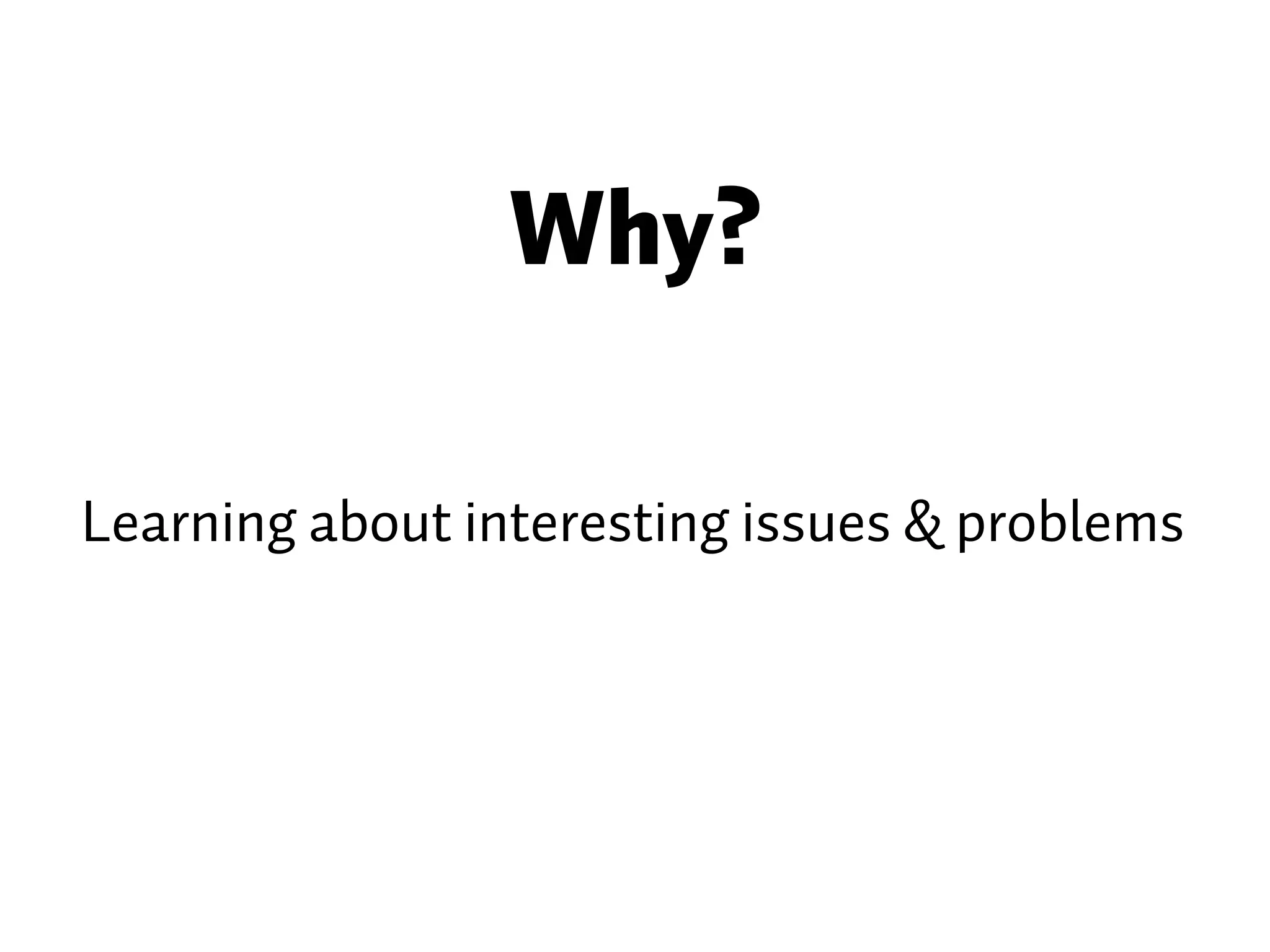 Why? Learning about interesting issues & problems 