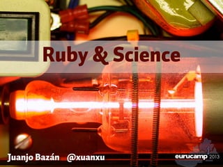 Juanjo Bazán @xuanxu
Ruby & Science
 