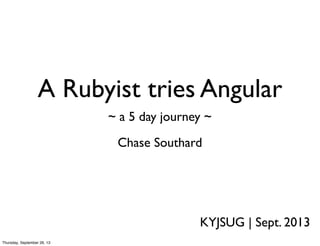 A Rubyist tries Angular
Chase Southard
KYJSUG | Sept. 2013
~ a 5 day journey ~
Thursday, September 26, 13
 