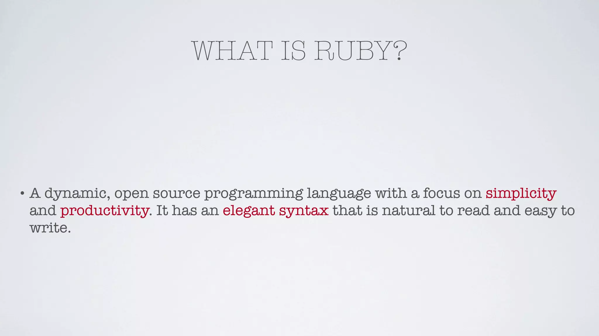 WHAT IS RUBY?



•A dynamic, open source programming language with a focus on simplicity
 and productivity. It has an elegant syntax that is natural to read and easy to
 write.
 