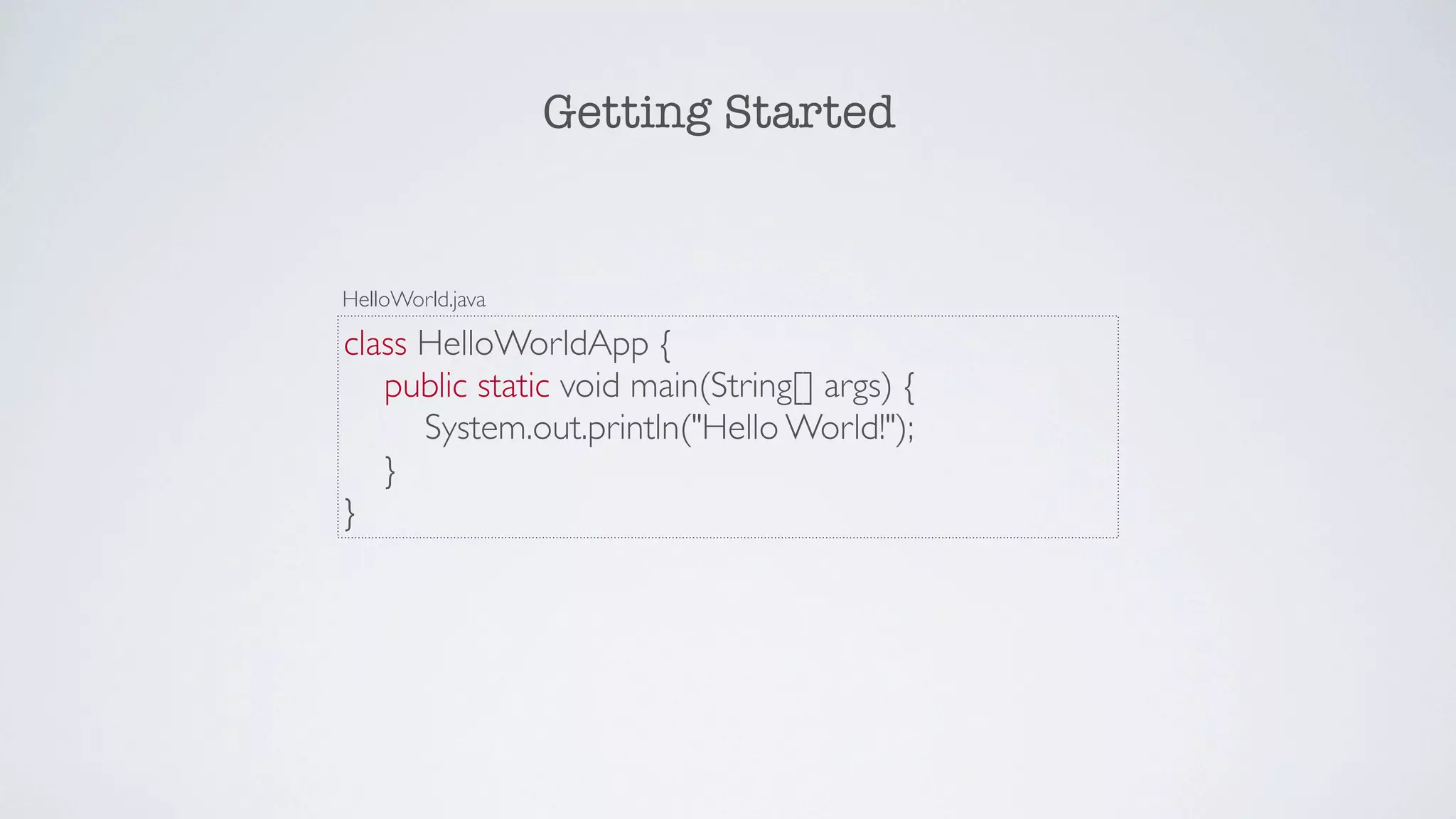Getting Started


HelloWorld.java

class HelloWorldApp {
   public static void main(String[] args) {
      System.out.println("Hello World!");
   }
}
 