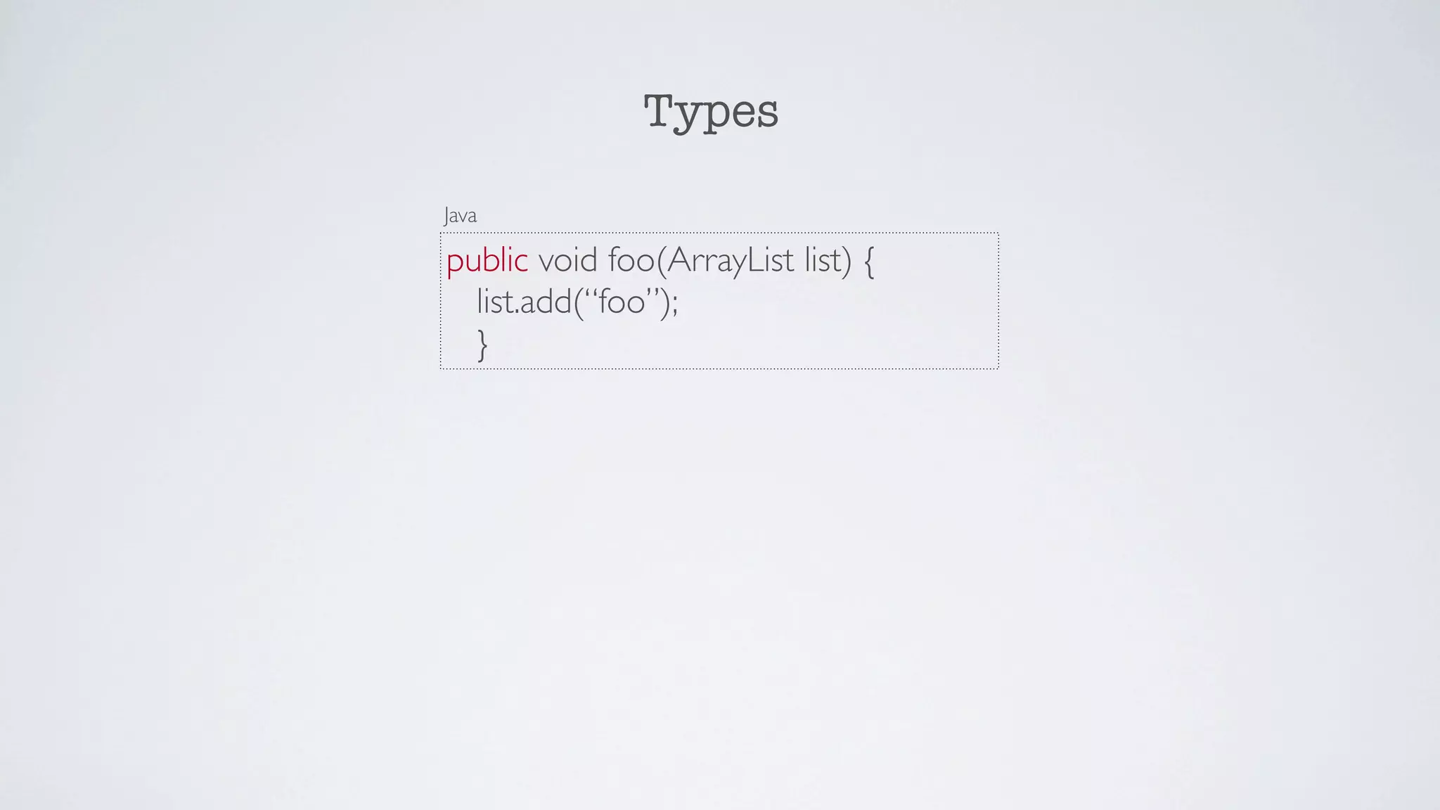 Types

Java

public void foo(ArrayList list) {
  list.add(“foo”);
  }
 
