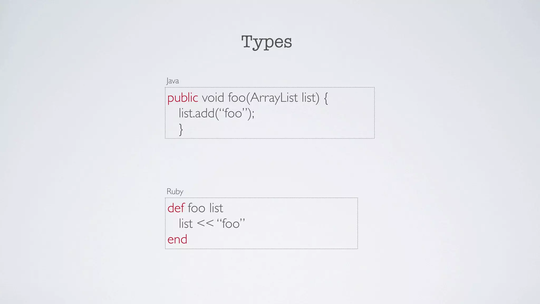 Types

Java

public void foo(ArrayList list) {
  list.add(“foo”);
  }



Ruby

def foo list
  list << “foo”
end
 