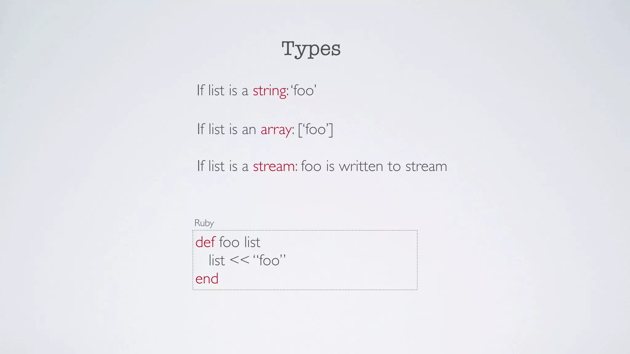 Types
If list is a string: ‘foo’

If list is an array: [‘foo’]

If list is a stream: foo is written to stream


Ruby

def foo list
  list << “foo”
end
 