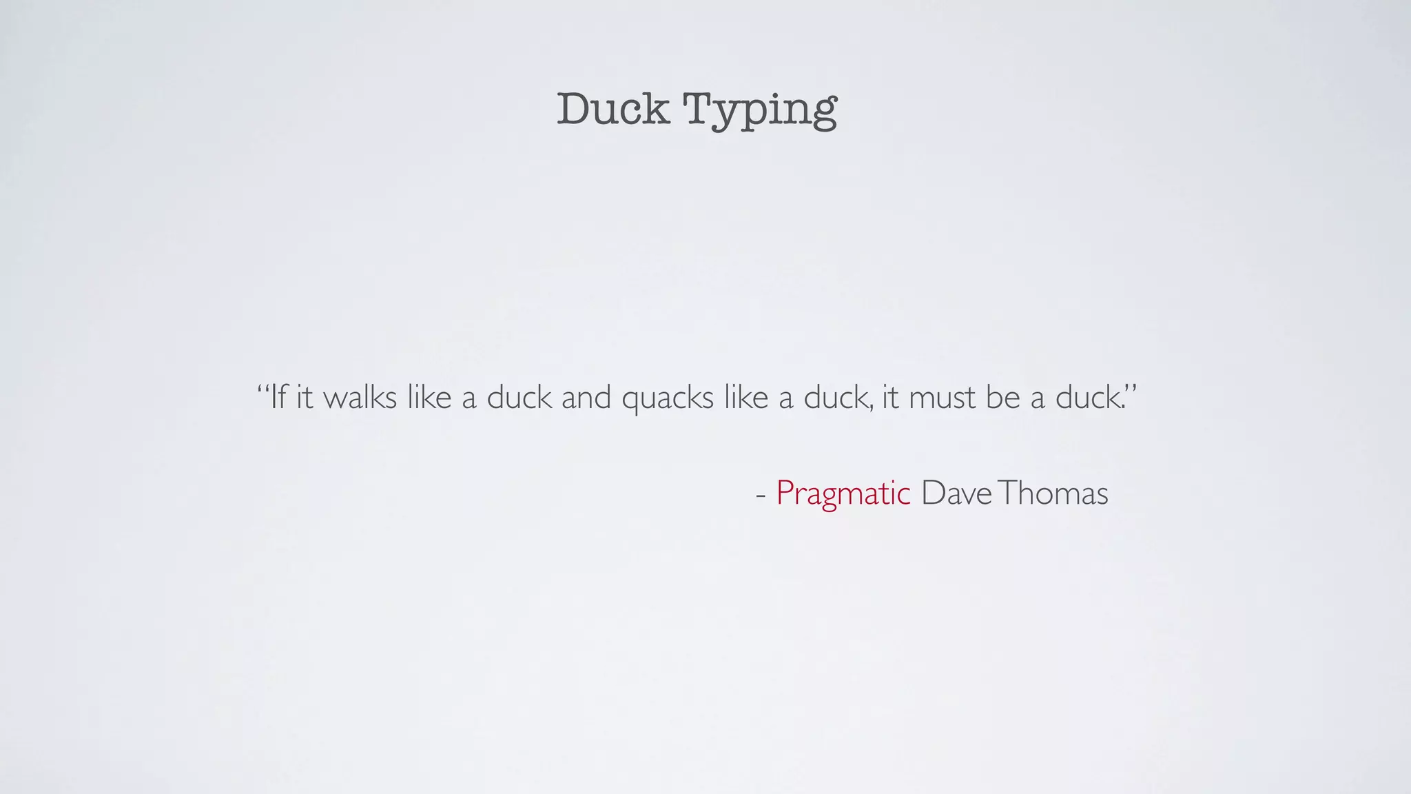 Duck Typing




“If it walks like a duck and quacks like a duck, it must be a duck.”

                                      - Pragmatic Dave Thomas
 