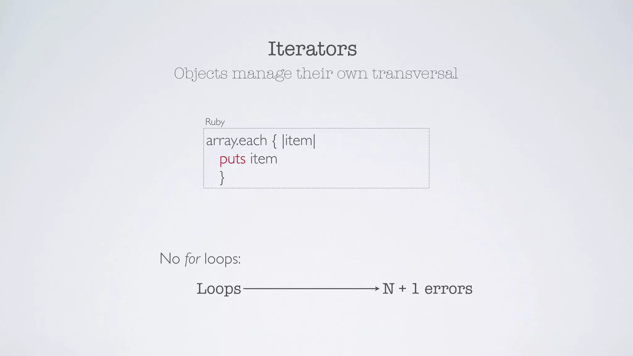 Iterators
  Objects manage their own transversal

       Ruby

       array.each { |item|
         puts item
         }




No for loops:
     Loops                   N + 1 errors
 