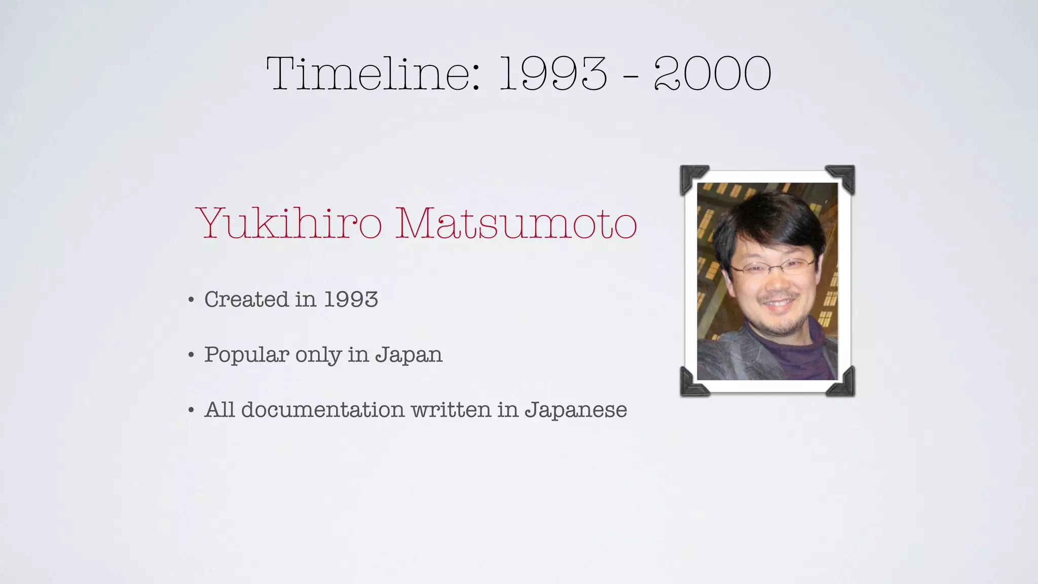 Timeline: 1993 - 2000


Yukihiro Matsumoto
•   Created in 1993

•   Popular only in Japan

•   All documentation written in Japanese
 