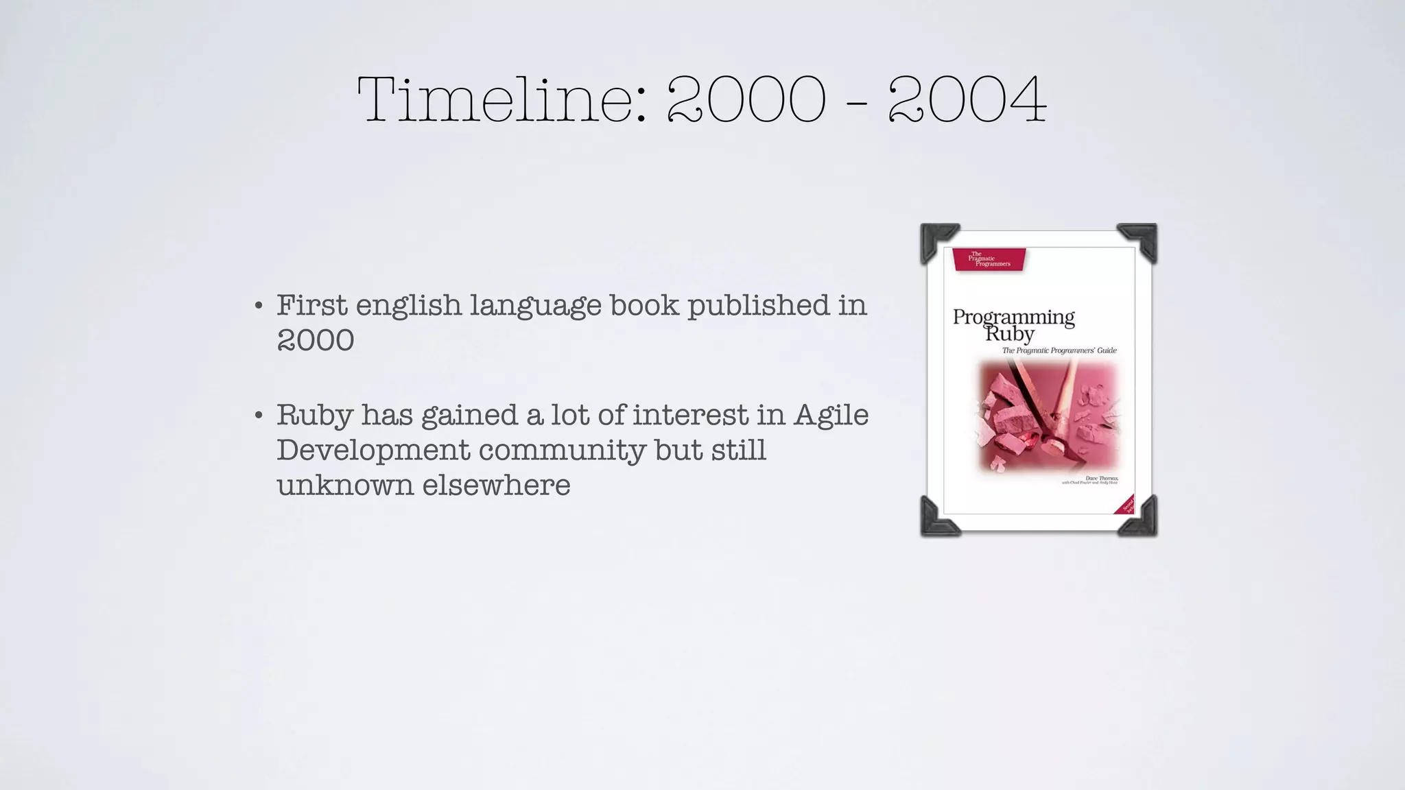 Timeline: 2000 - 2004

•   First english language book published in
    2000

•   Ruby has gained a lot of interest in Agile
    Development community but still
    unknown elsewhere
 