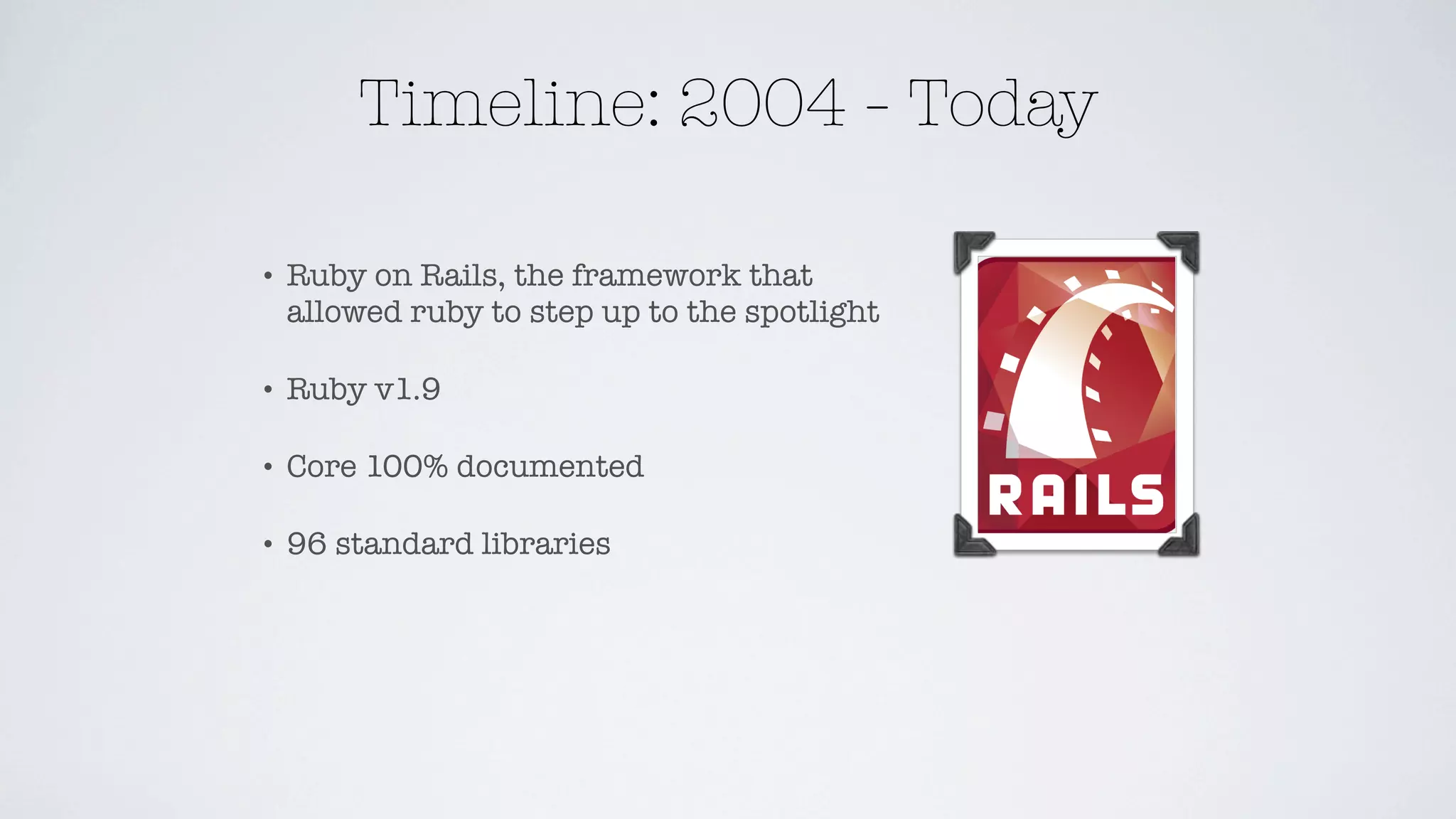 Timeline: 2004 - Today

•   Ruby on Rails, the framework that
    allowed ruby to step up to the spotlight

•   Ruby v1.9

•   Core 100% documented

•   96 standard libraries
 