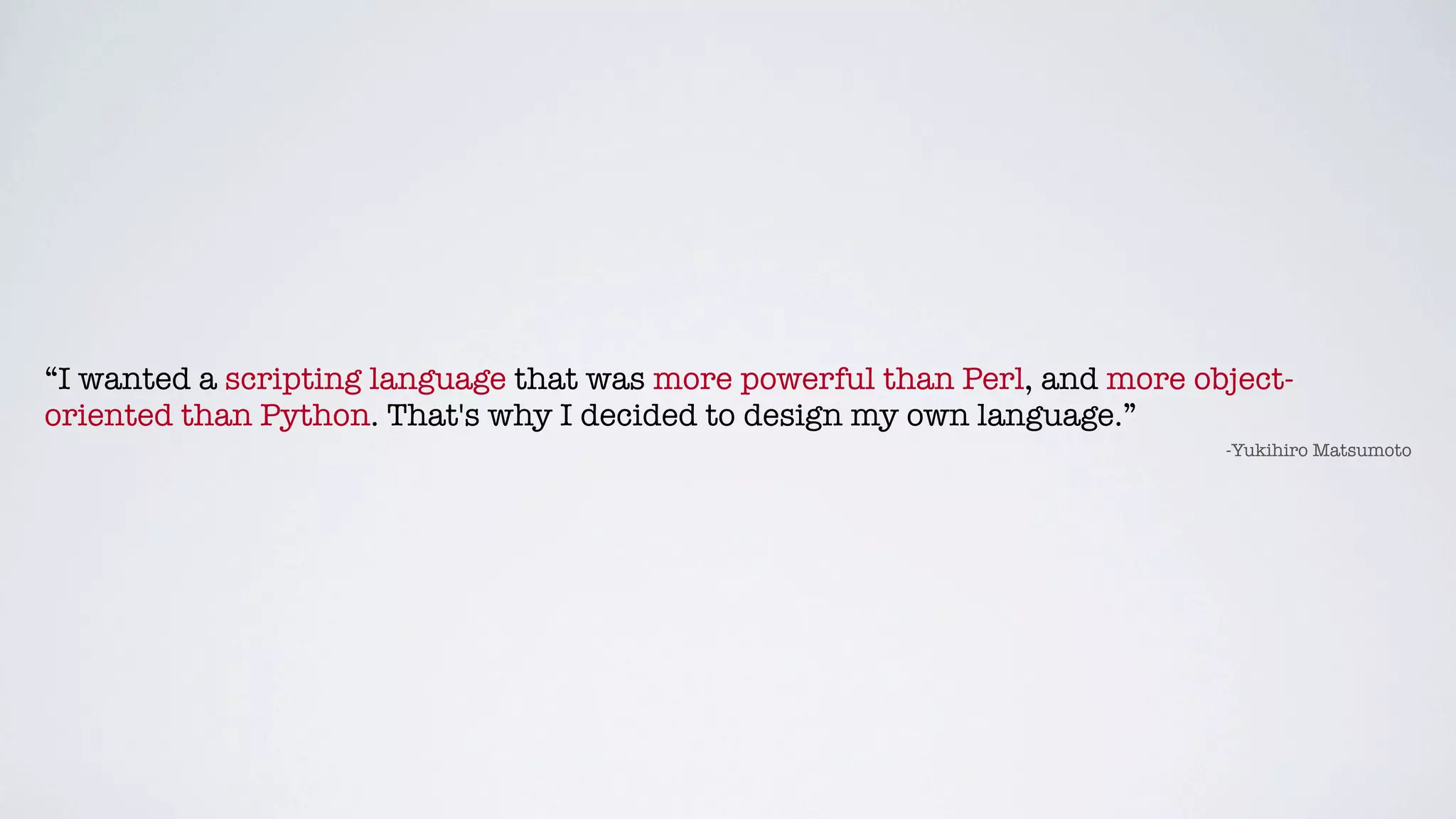 “I wanted a scripting language that was more powerful than Perl, and more object-
oriented than Python. That's why I decided to design my own language.”
                                                                            -Yukihiro Matsumoto
 