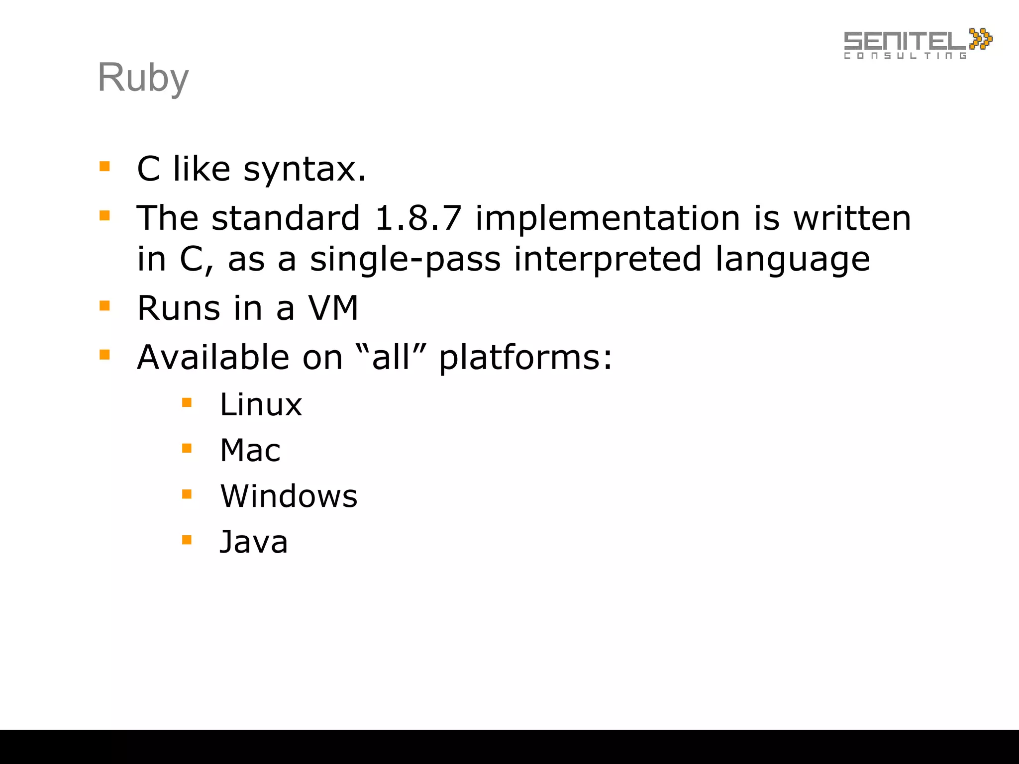 Ruby, what is it? Ruby is a dynamic, reflective, general purpose object-oriented programming language that combines syntax inspired by Perl with Smalltalk-like features. Ruby originated in Japan during the mid-1990s and was initially developed and designed by Yukihiro &quot;Matz&quot; Matsumoto. It was influenced primarily by Perl, Smalltalk, Eiffel, and Lisp. Source: wikipedia 