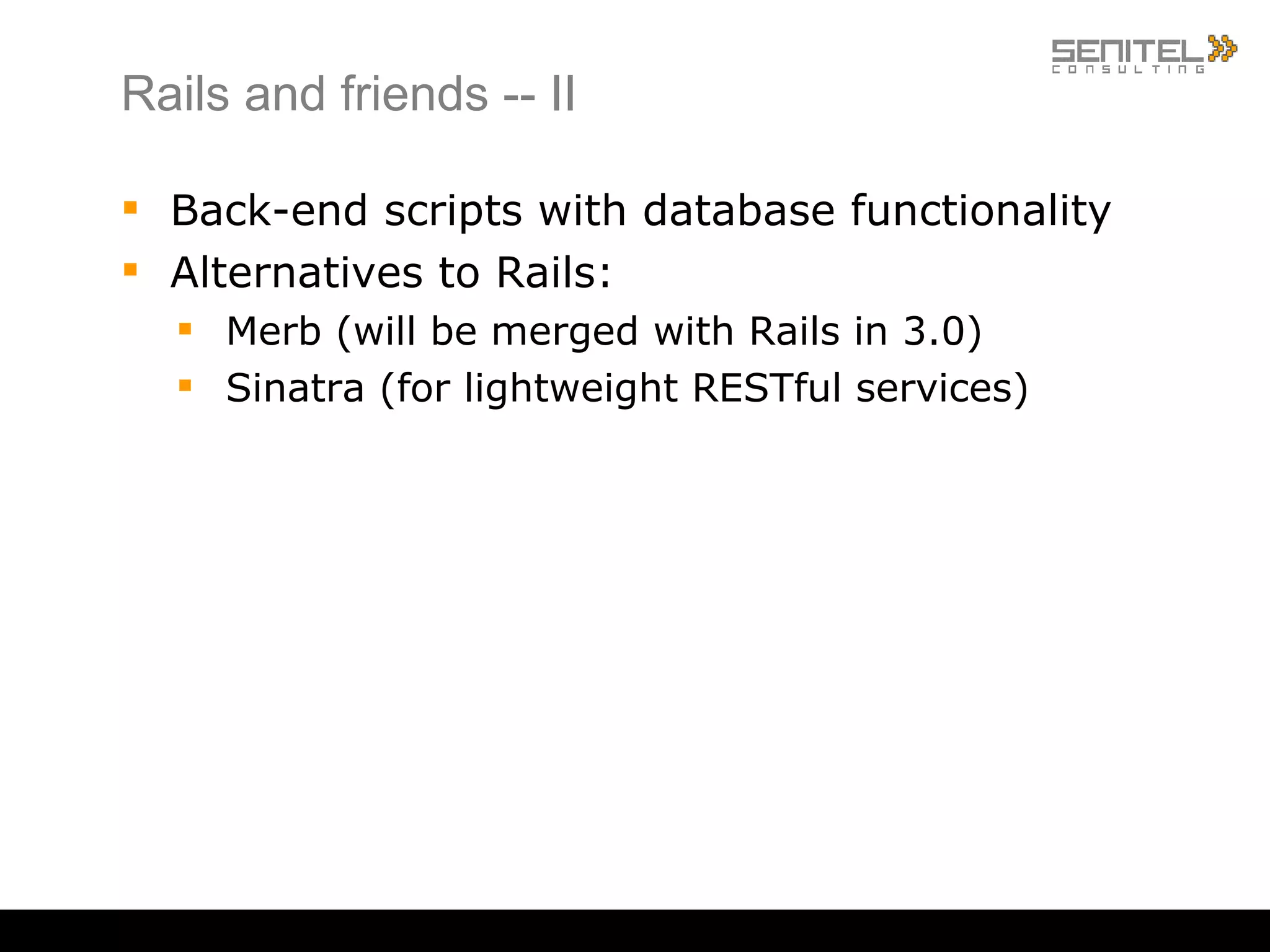 Rails and friends -- I We «lied» ... when we talk about Rails, we really mean Ruby++ Our use of Rails is more on the back-end than the front ActiveRecord (ORM) ActionMailer ActiveResource ActionPack ActiveSupport 