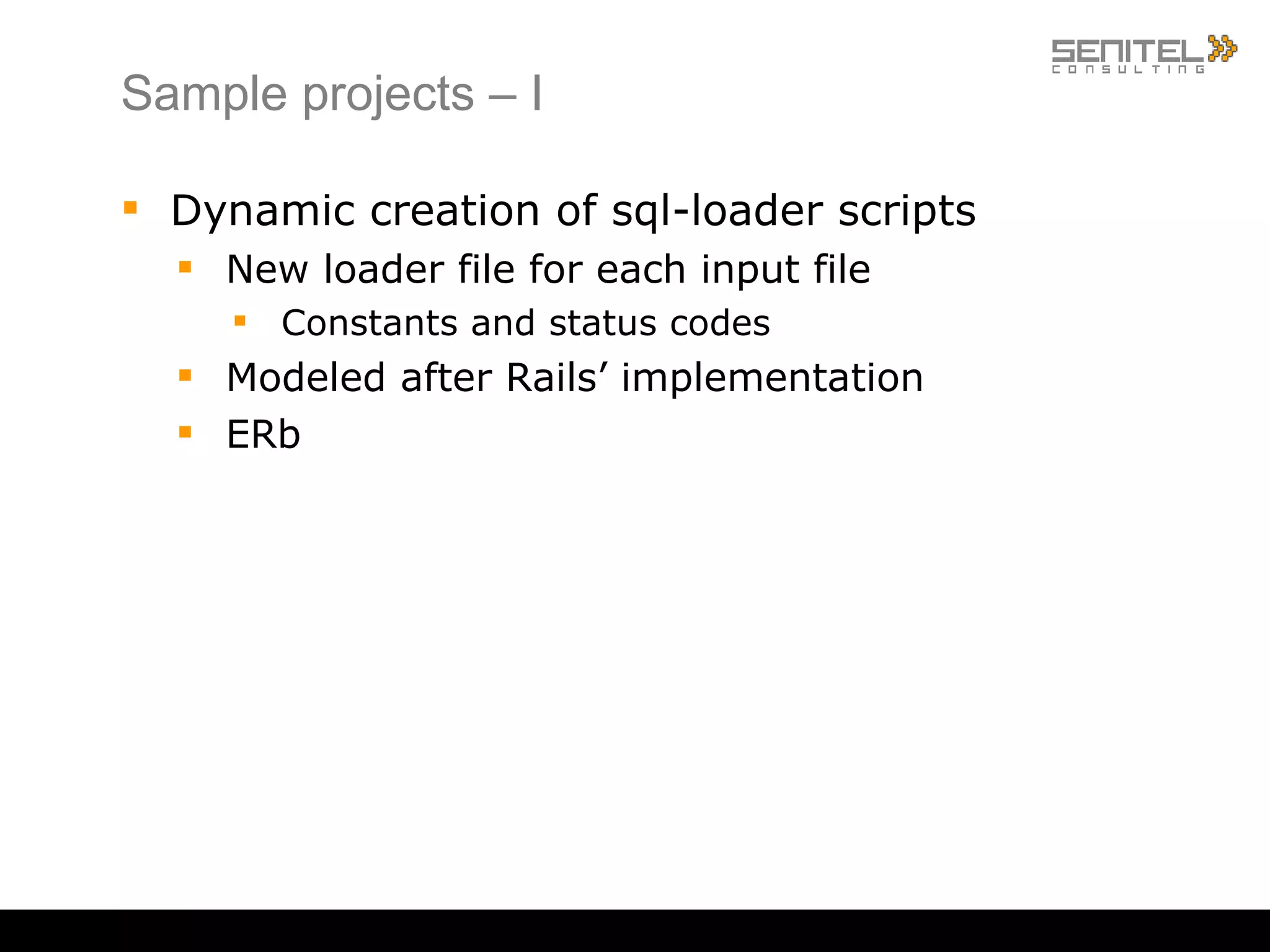 Sample projects – I Dynamic creation of sql-loader scripts New loader file for each input file Constants and status codes Modeled after Rails’ implementation ERb 