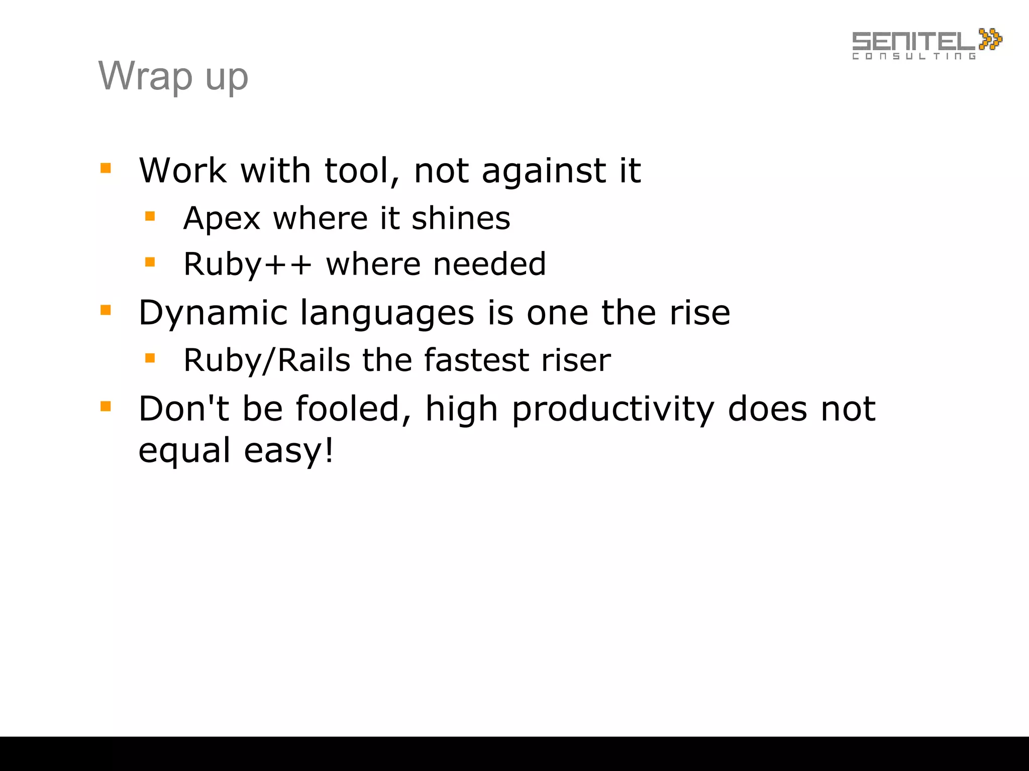 Wrap up Work with tool, not against it Apex where it shines Ruby++ where needed Dynamic languages is one the rise Ruby/Rails the fastest riser Don't be fooled, high productivity does not equal easy! 