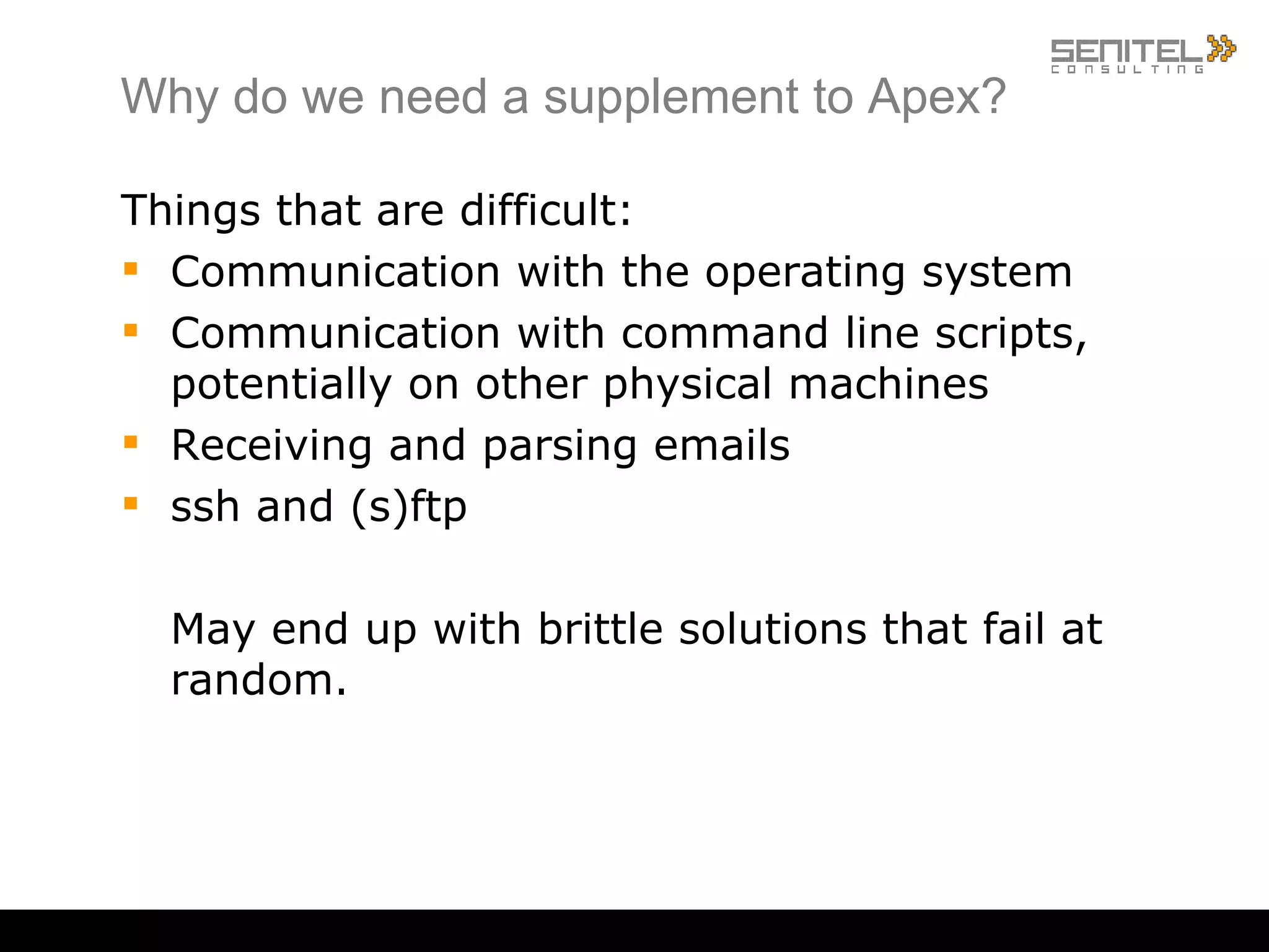 Why Apex? Great integrated environment: Fast Full Oracle stack DBA friendly PL/SQL Same language for back-end and front-end => gives small Oracle teams same advantage as that of more famous and “sexy” frameworks: Ruby on Rails, Zend and more. 