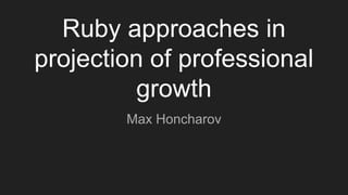 Ruby approaches in
projection of professional
growth
Max Honcharov
 