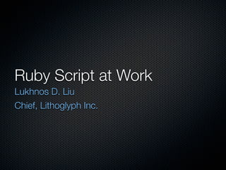 Ruby Script at Work
Lukhnos D. Liu
Chief, Lithoglyph Inc.
 