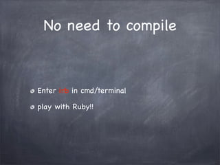 No need to compile
Enter irb in cmd/terminal
play with Ruby!!
 