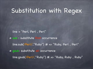 Substitution with Regex
line = "Perl, Perl , Perl"
sub : substitute ﬁrst occurrence
line.sub(/Perl/,"Ruby") # => "Ruby, Pe...