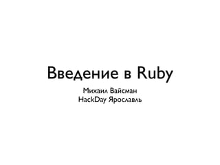 Введение в Ruby
    Михаил Вайсман
   HackDay Ярославль
 