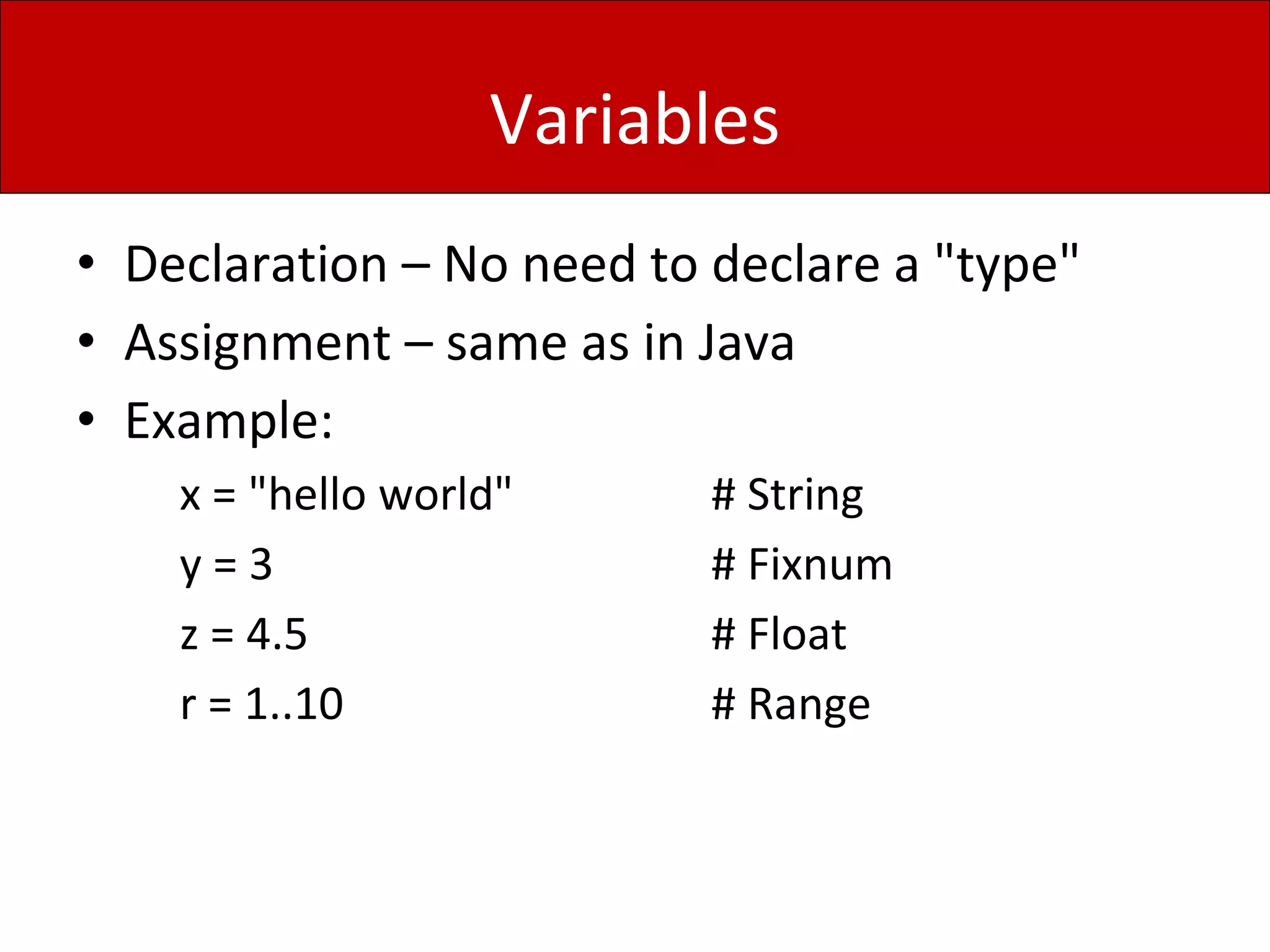 Variables
• Declaration – No need to declare a "type"
• Assignment – same as in Java
• Example:
x = "hello world" # String
y = 3 # Fixnum
z = 4.5 # Float
r = 1..10 # Range
 
