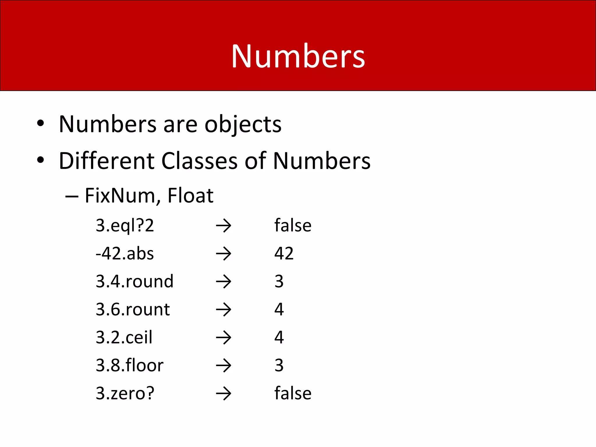 Numbers
• Numbers are objects
• Different Classes of Numbers
– FixNum, Float
3.eql?2 → false
-42.abs → 42
3.4.round → 3
3.6.rount → 4
3.2.ceil → 4
3.8.floor → 3
3.zero? → false
 