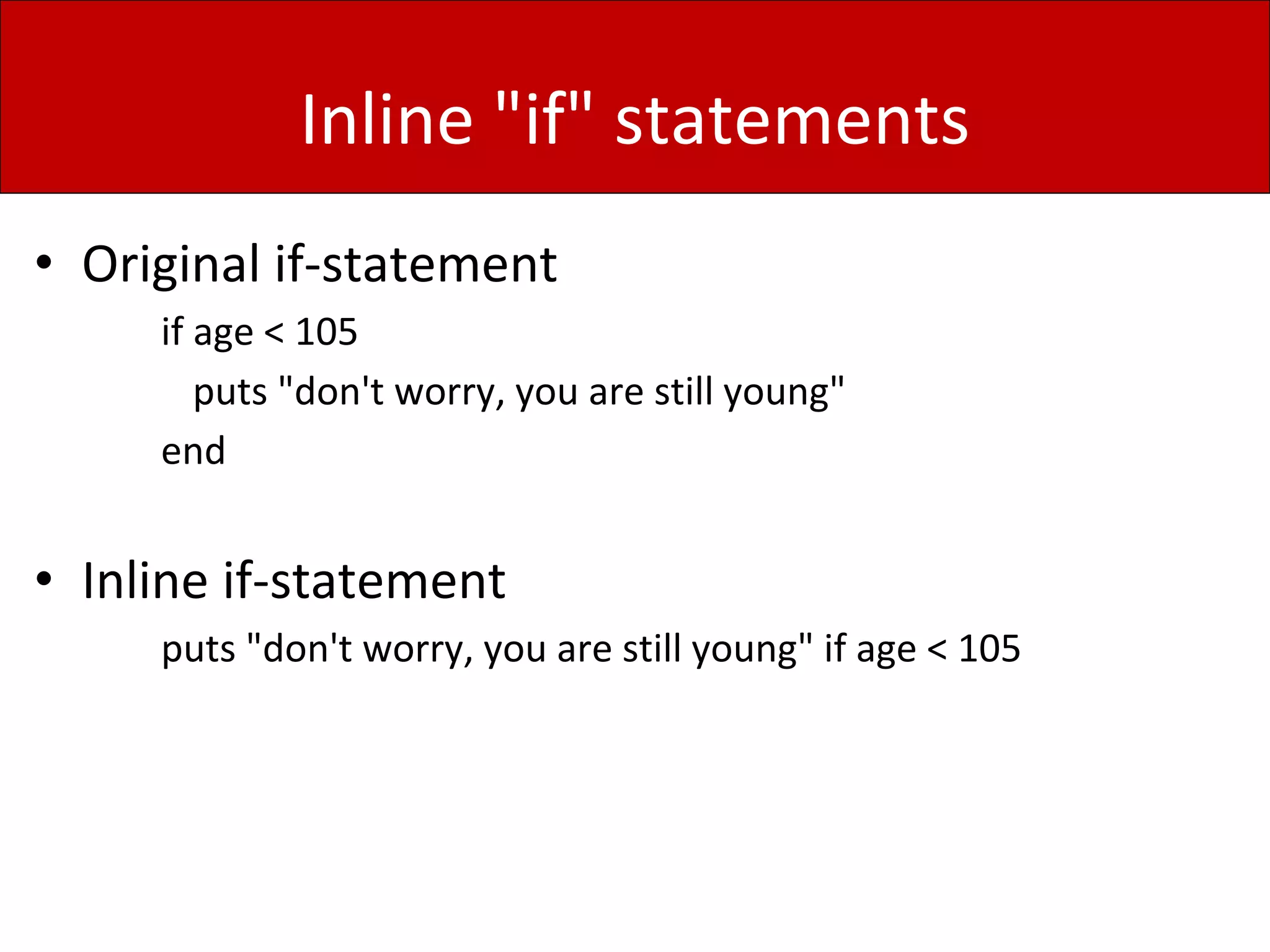 Inline "if" statements
• Original if-statement
if age < 105
puts "don't worry, you are still young"
end
• Inline if-statement
puts "don't worry, you are still young" if age < 105
 