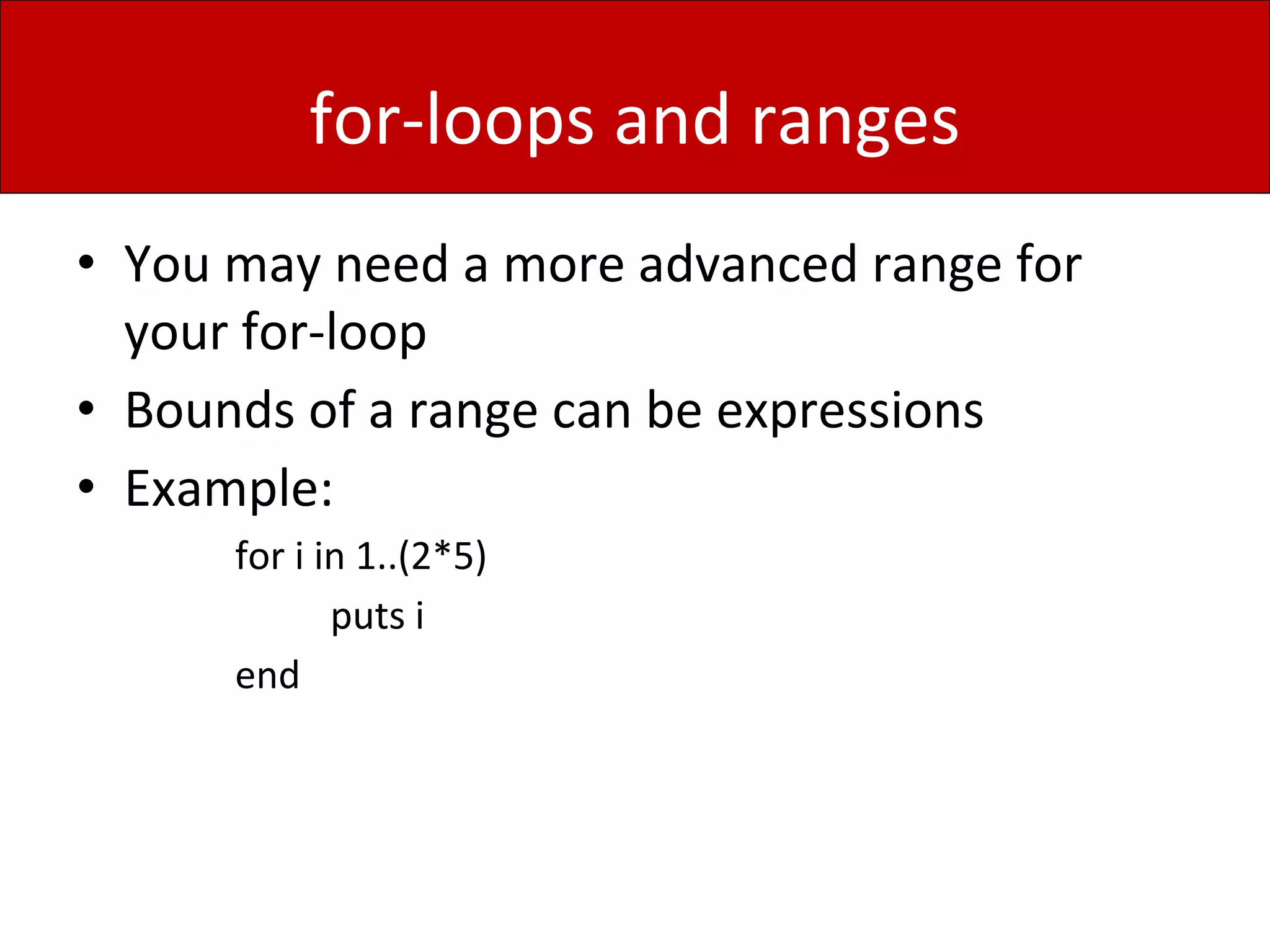 for-loops and ranges
• You may need a more advanced range for
your for-loop
• Bounds of a range can be expressions
• Example:
for i in 1..(2*5)
puts i
end
 