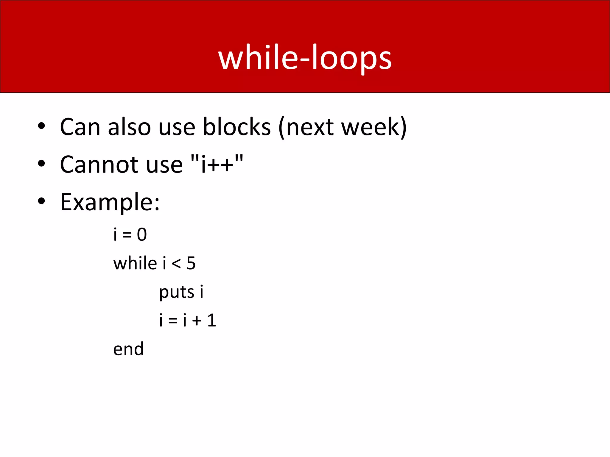 while-loops
• Can also use blocks (next week)
• Cannot use "i++"
• Example:
i = 0
while i < 5
puts i
i = i + 1
end
 