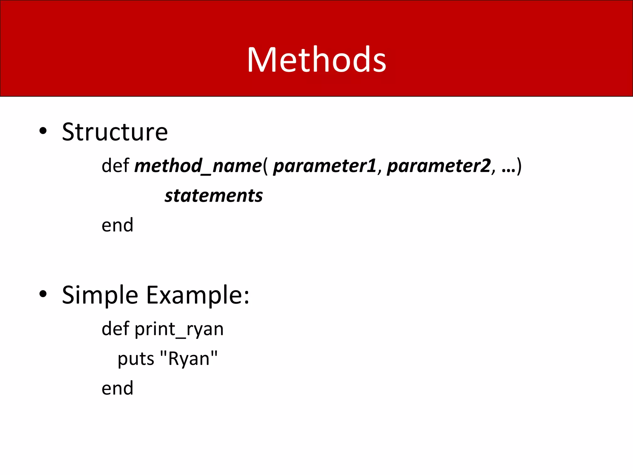 Methods
• Structure
def method_name( parameter1, parameter2, …)
statements
end
• Simple Example:
def print_ryan
puts "Ryan"
end
 