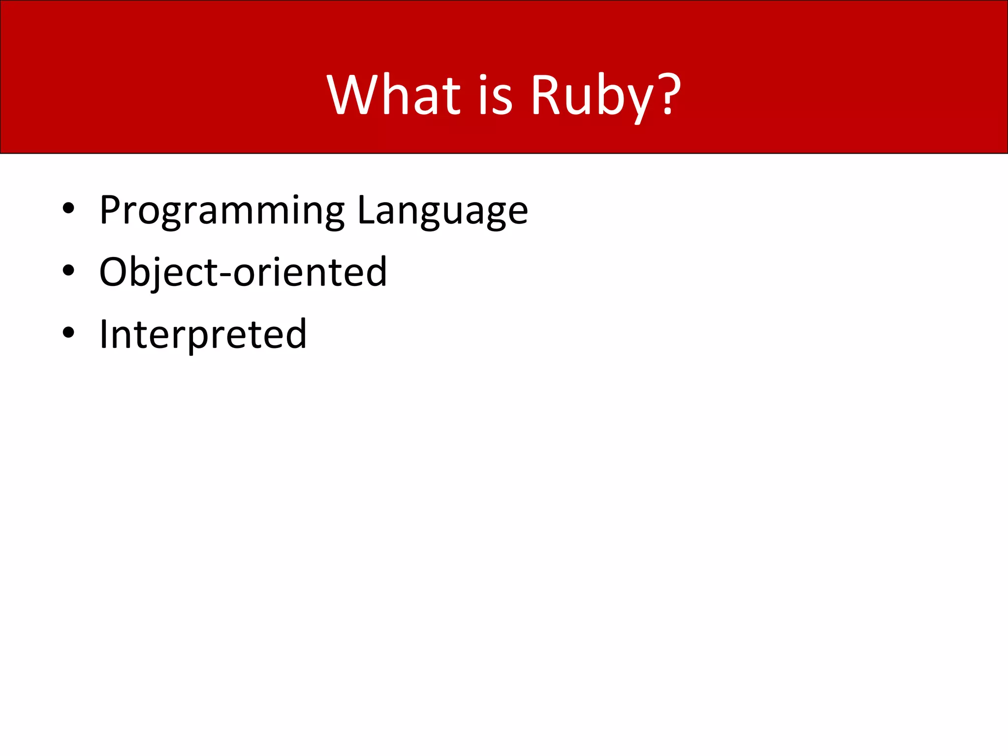 What is Ruby?
• Programming Language
• Object-oriented
• Interpreted
 