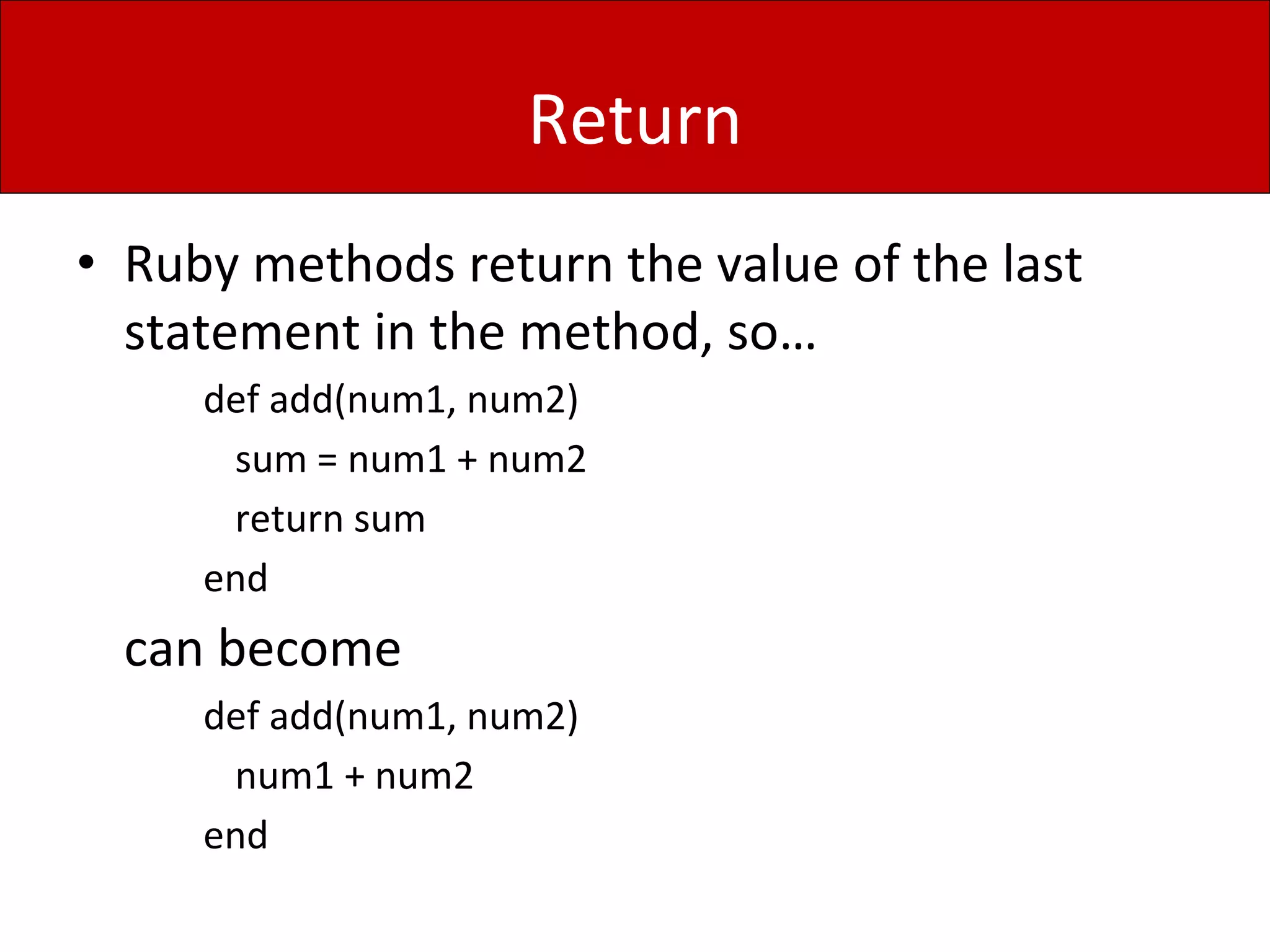 Return
• Ruby methods return the value of the last
statement in the method, so…
def add(num1, num2)
sum = num1 + num2
return sum
end
can become
def add(num1, num2)
num1 + num2
end
 