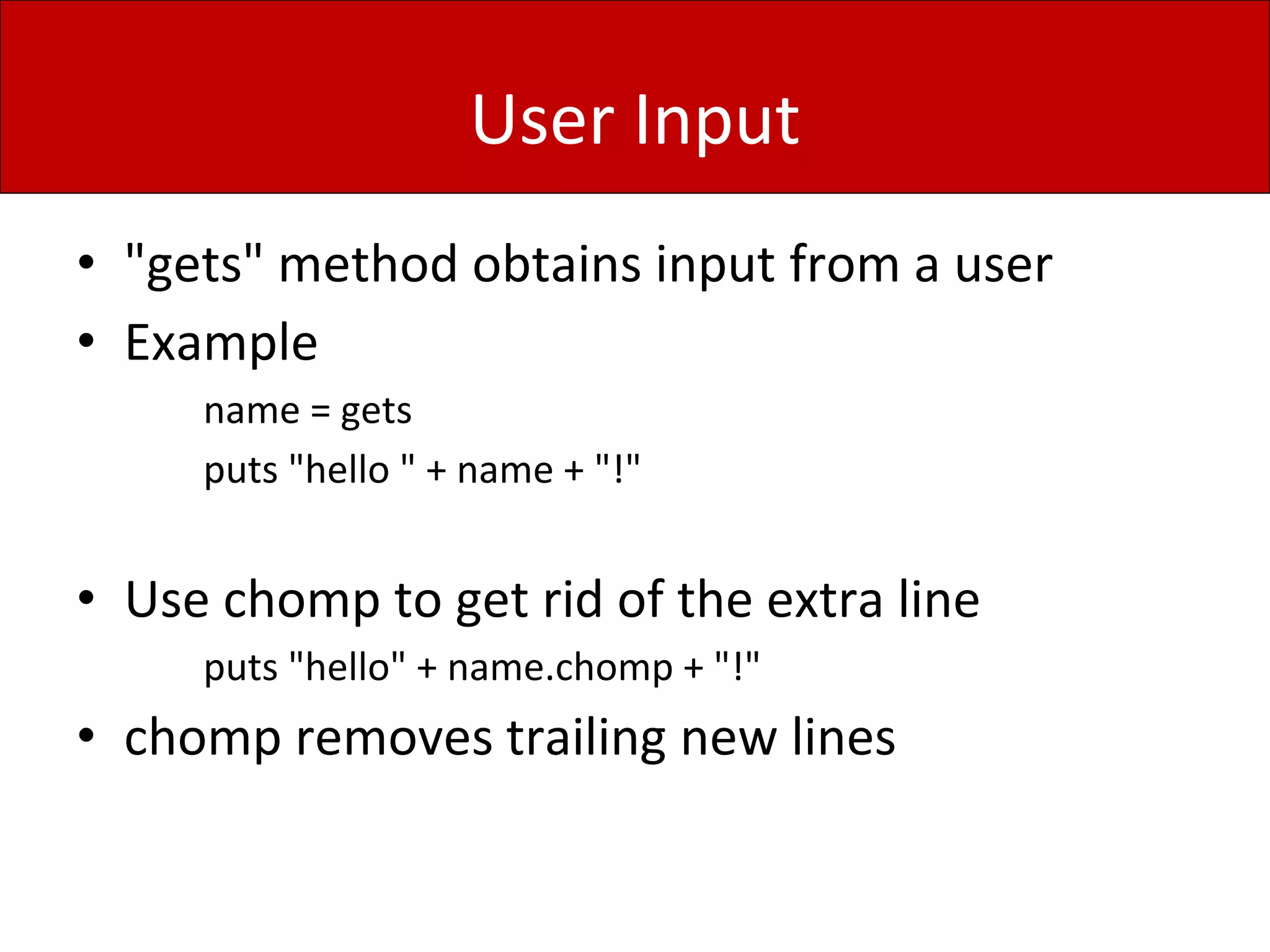 User Input
• "gets" method obtains input from a user
• Example
name = gets
puts "hello " + name + "!"
• Use chomp to get rid of the extra line
puts "hello" + name.chomp + "!"
• chomp removes trailing new lines
 