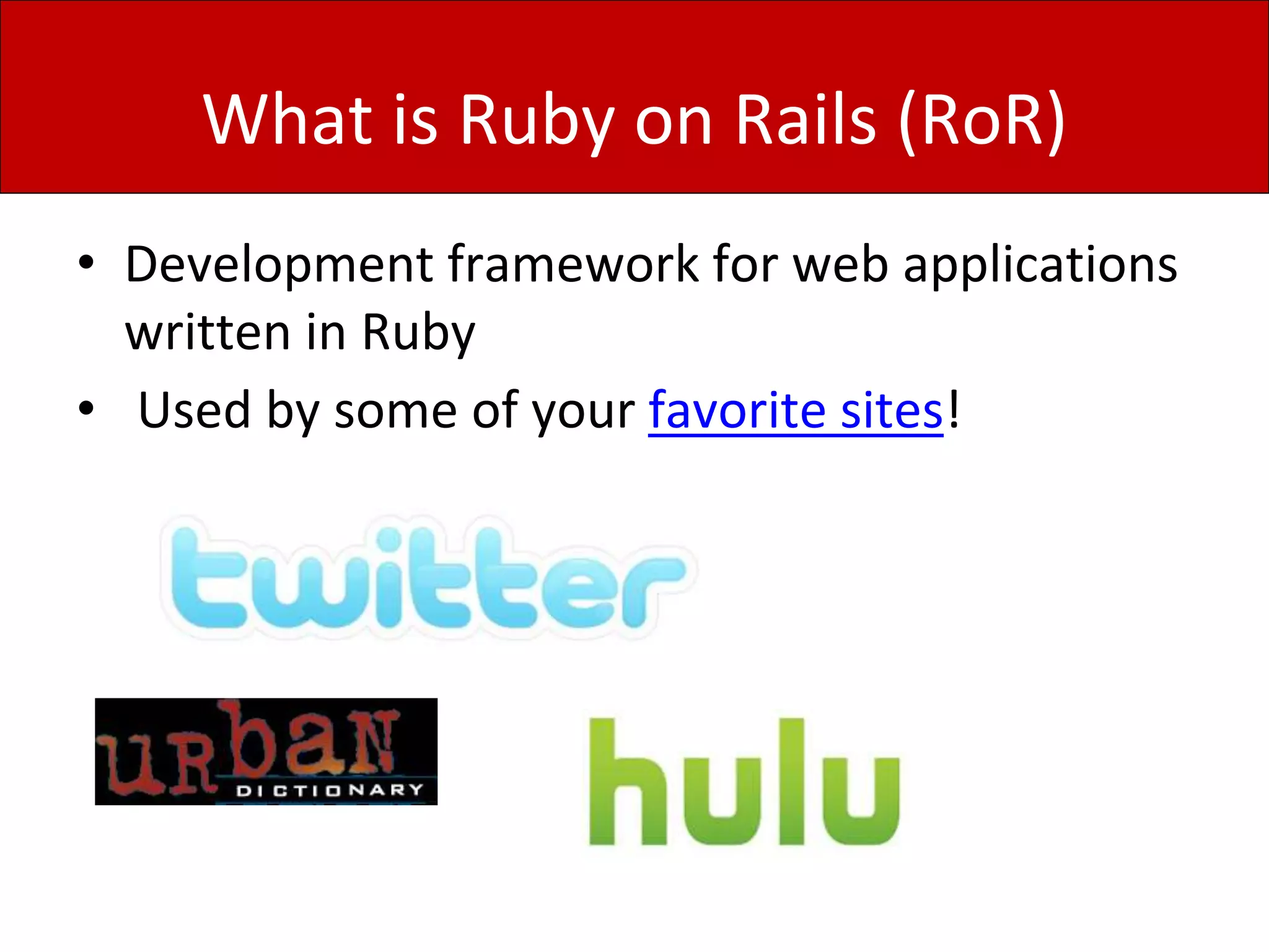 What is Ruby on Rails (RoR)
• Development framework for web applications
written in Ruby
• Used by some of your favorite sites!
 