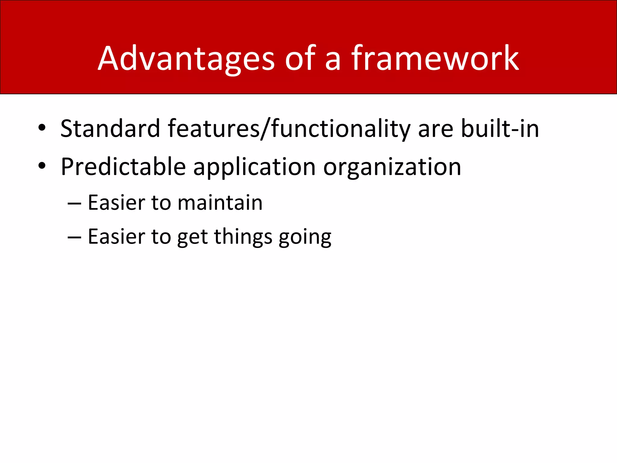 Advantages of a framework
• Standard features/functionality are built-in
• Predictable application organization
– Easier to maintain
– Easier to get things going
 