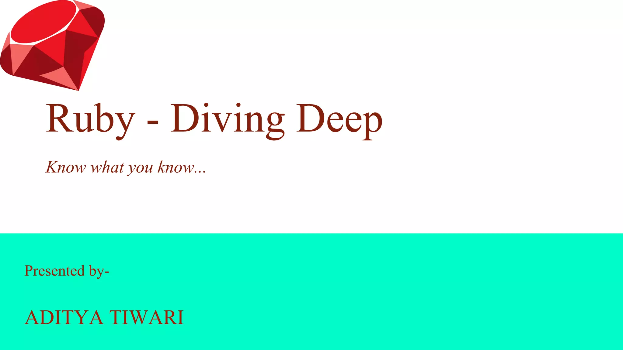 Presented by-
ADITYA TIWARI
Ruby - Diving Deep
Know what you know...
 