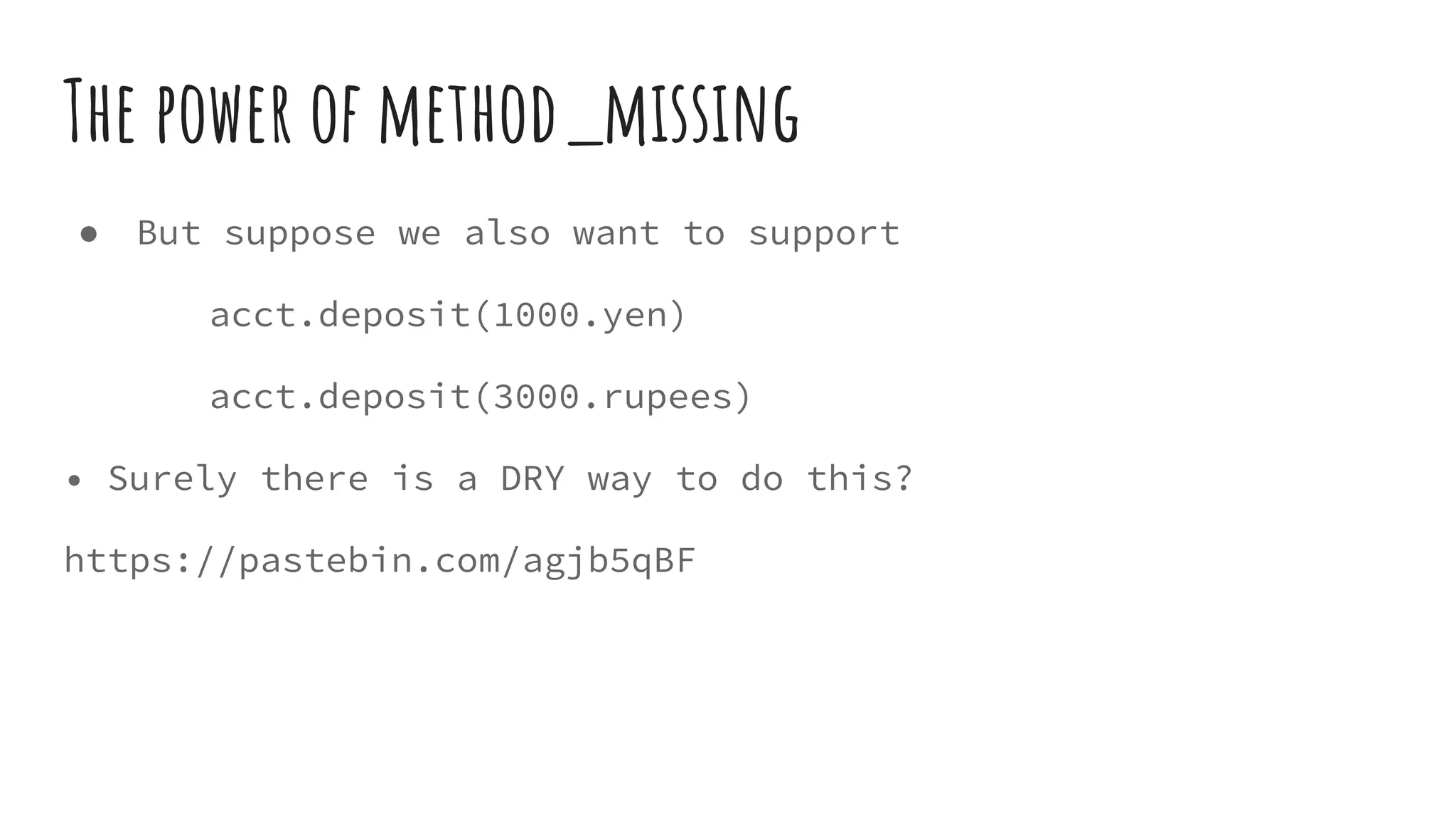 The power of method_missing
● But suppose we also want to support
acct.deposit(1000.yen)
acct.deposit(3000.rupees)
• Surely there is a DRY way to do this?
https://pastebin.com/agjb5qBF
 