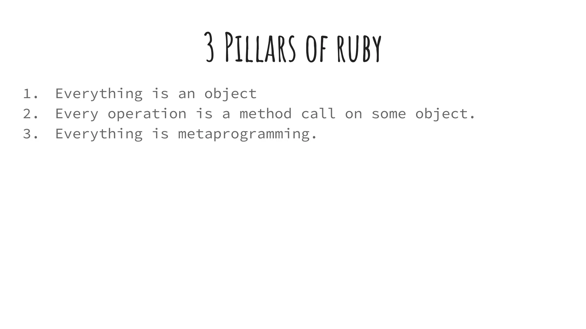 3 Pillars of ruby
1. Everything is an object
2. Every operation is a method call on some object.
3. Everything is metaprogramming.
 