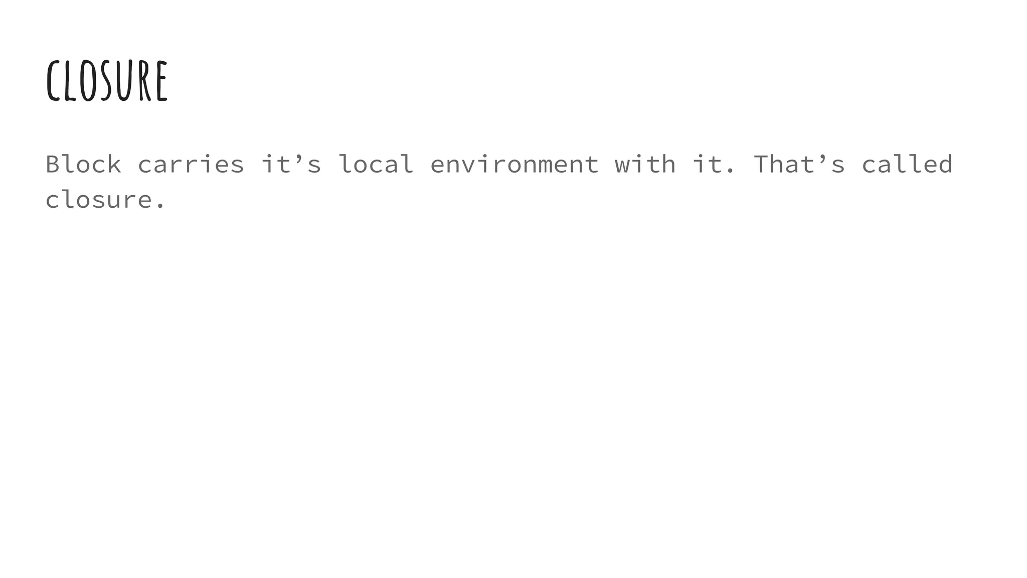 closure
Block carries it’s local environment with it. That’s called
closure.
 
