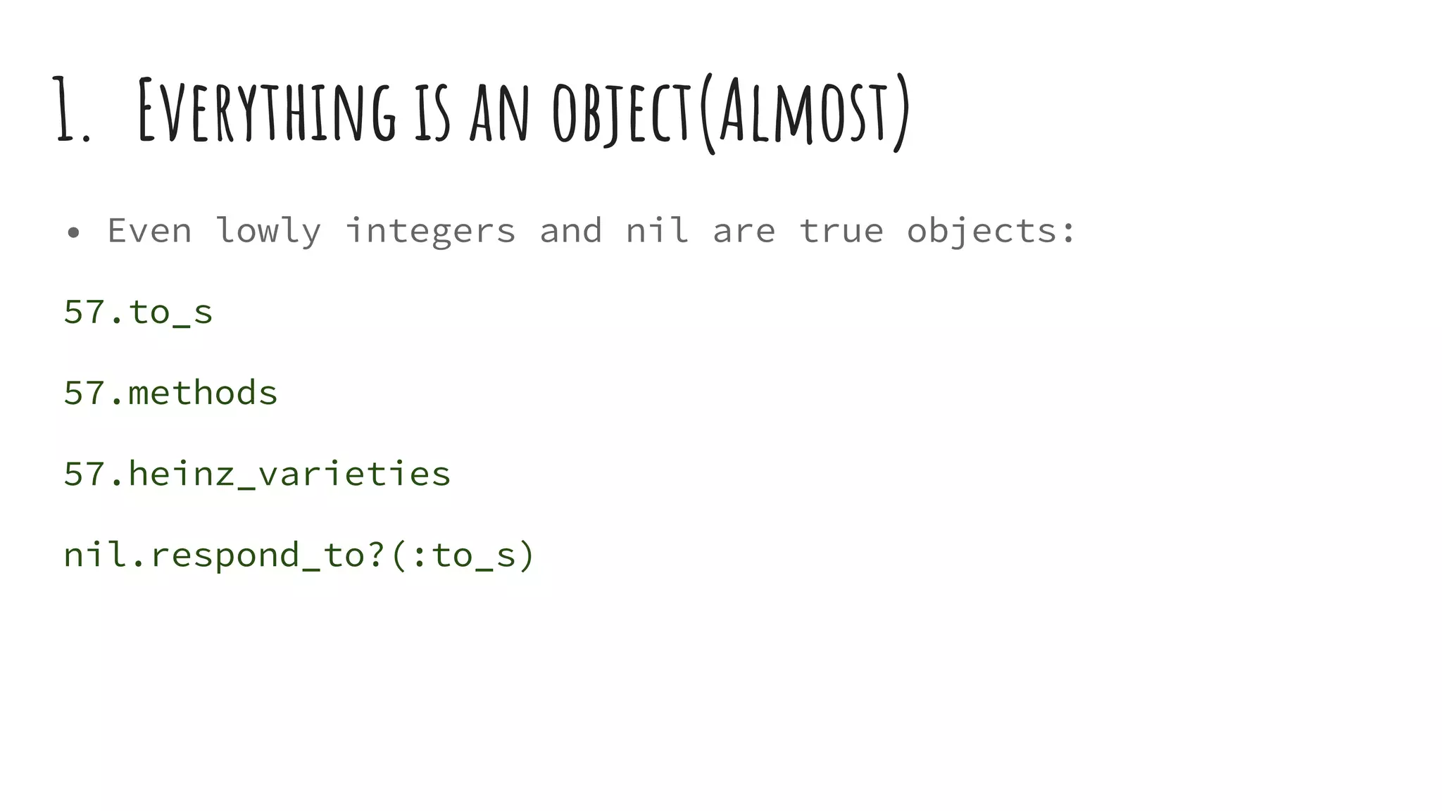 1. Everything is an object(Almost)
• Even lowly integers and nil are true objects:
57.to_s
57.methods
57.heinz_varieties
nil.respond_to?(:to_s)
 
