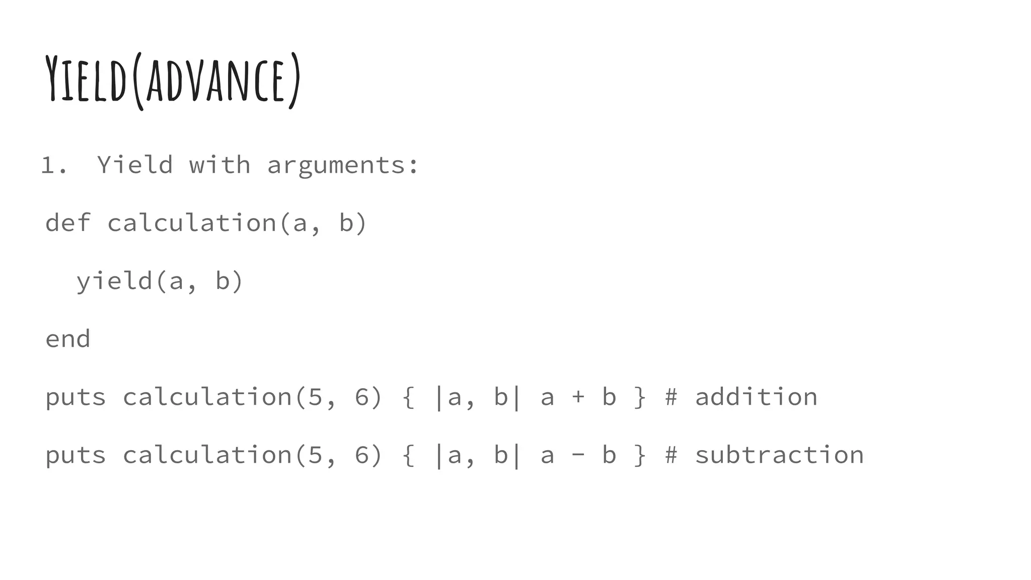 Yield(advance)
1. Yield with arguments:
def calculation(a, b)
yield(a, b)
end
puts calculation(5, 6) { |a, b| a + b } # addition
puts calculation(5, 6) { |a, b| a - b } # subtraction
 
