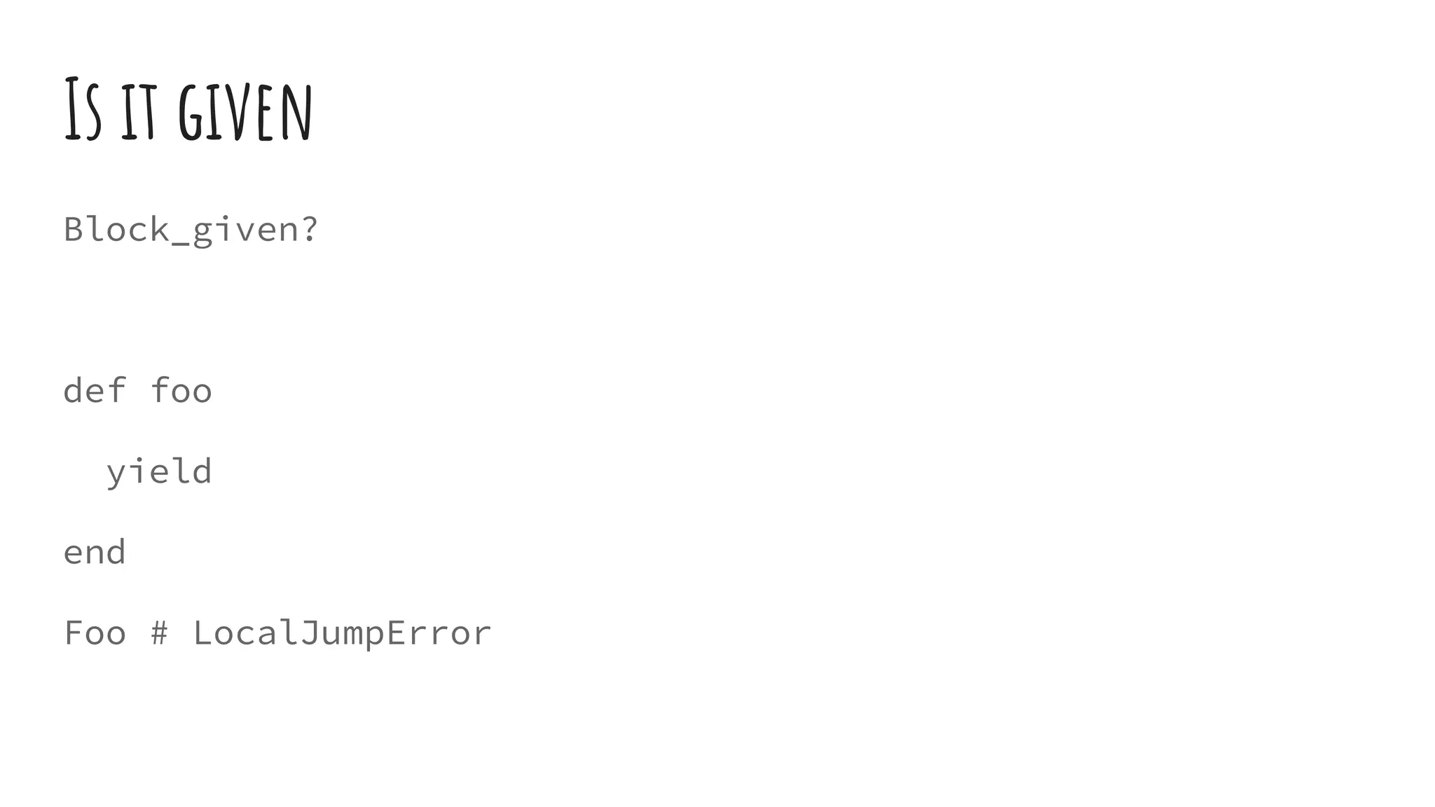 Is it given
Block_given?
def foo
yield
end
Foo # LocalJumpError
 