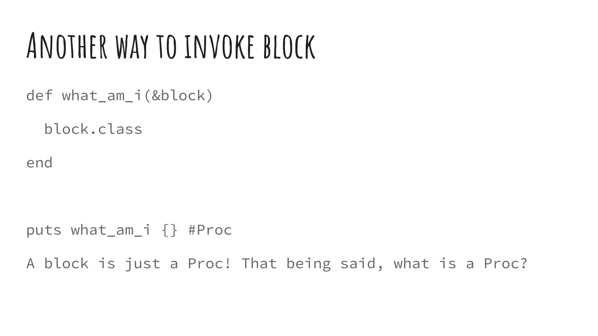 Another way to invoke block
def what_am_i(&block)
block.class
end
puts what_am_i {} #Proc
A block is just a Proc! That being said, what is a Proc?
 