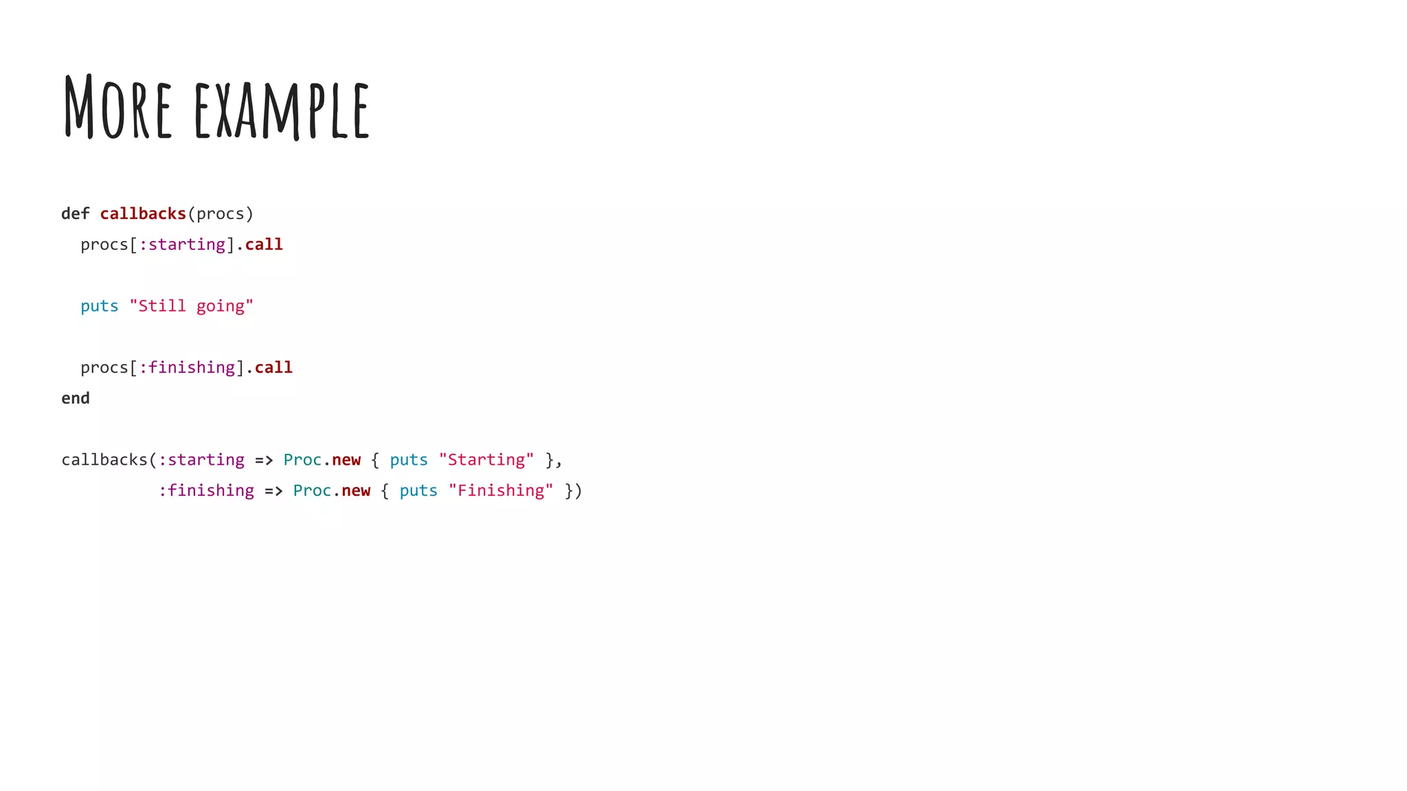 More example
def callbacks(procs)
procs[:starting].call
puts "Still going"
procs[:finishing].call
end
callbacks(:starting => Proc.new { puts "Starting" },
:finishing => Proc.new { puts "Finishing" })
 