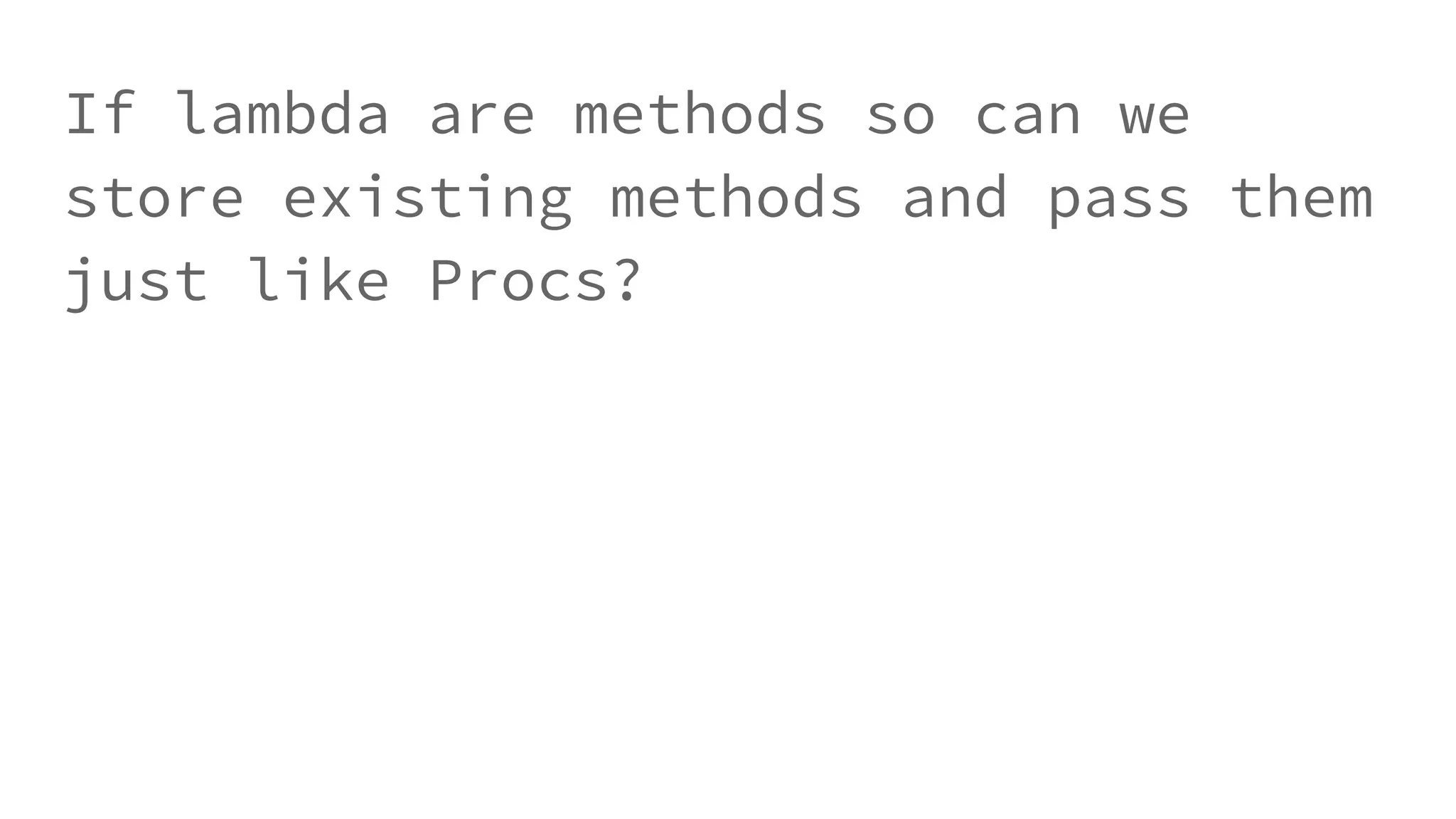 If lambda are methods so can we
store existing methods and pass them
just like Procs?
 