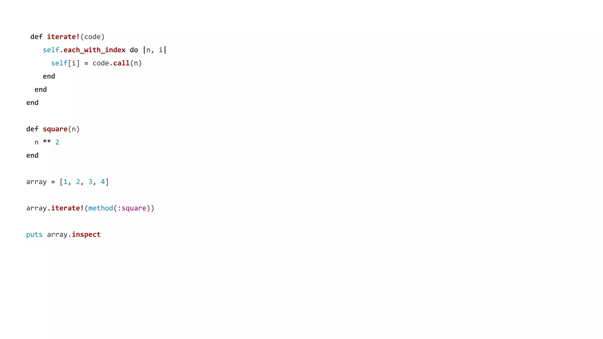 def iterate!(code)
self.each_with_index do |n, i|
self[i] = code.call(n)
end
end
end
def square(n)
n ** 2
end
array = [1, 2, 3, 4]
array.iterate!(method(:square))
puts array.inspect
 