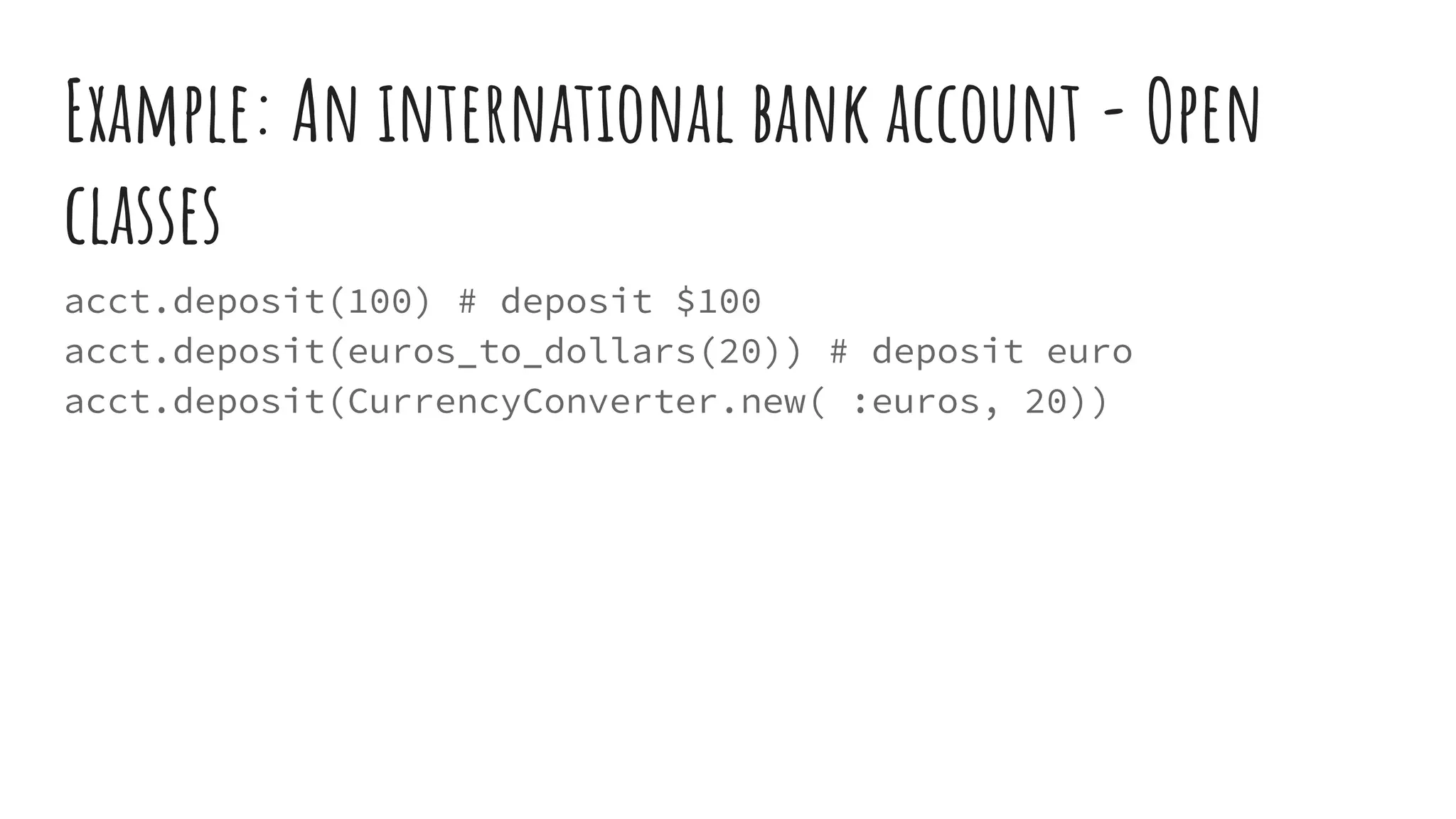Example: An international bank account - Open
classes
acct.deposit(100) # deposit $100
acct.deposit(euros_to_dollars(20)) # deposit euro
acct.deposit(CurrencyConverter.new( :euros, 20))
 