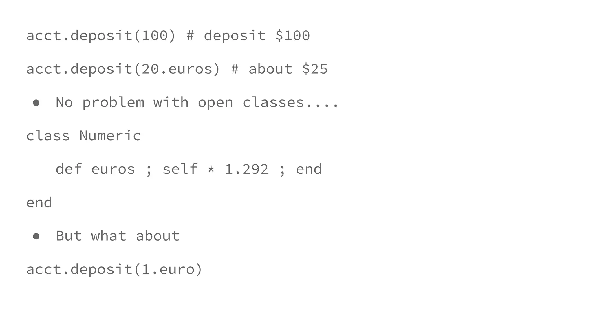 acct.deposit(100) # deposit $100
acct.deposit(20.euros) # about $25
● No problem with open classes....
class Numeric
def euros ; self * 1.292 ; end
end
● But what about
acct.deposit(1.euro)
 