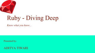 Presented by-
ADITYA TIWARI
Ruby - Diving Deep
Know what you know...
 