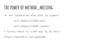 The power of method_missing
● But suppose we also want to support
acct.deposit(1000.yen)
acct.deposit(3000.rupees)
• Surely there is a DRY way to do this?
https://pastebin.com/agjb5qBF
 